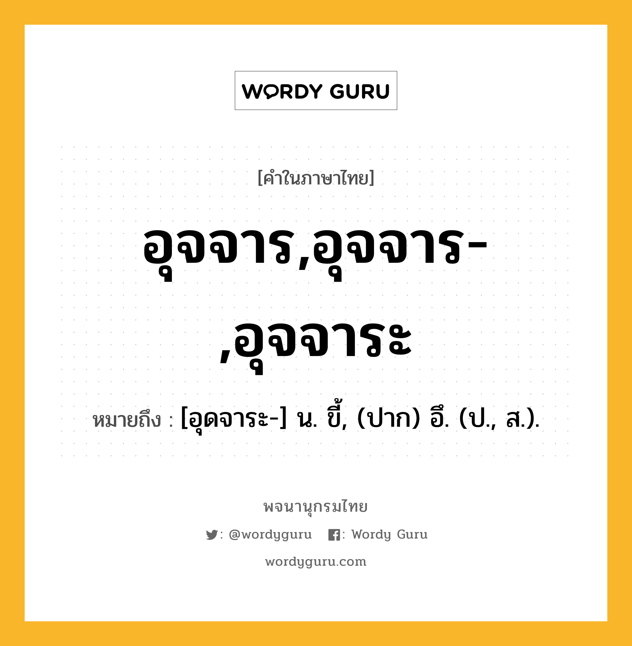 อุจจาร,อุจจาร-,อุจจาระ หมายถึงอะไร?, คำในภาษาไทย อุจจาร,อุจจาร-,อุจจาระ หมายถึง [อุดจาระ-] น. ขี้, (ปาก) อึ. (ป., ส.).