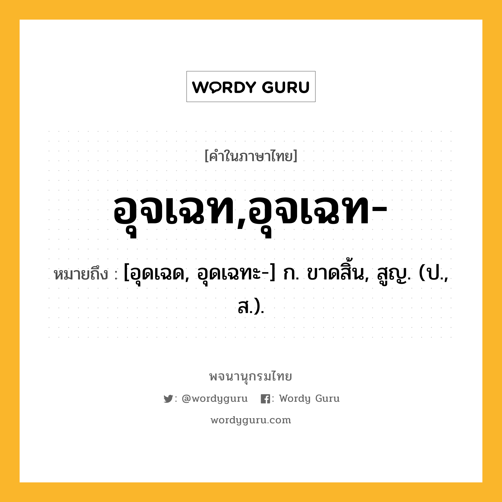 อุจเฉท,อุจเฉท- หมายถึงอะไร?, คำในภาษาไทย อุจเฉท,อุจเฉท- หมายถึง [อุดเฉด, อุดเฉทะ-] ก. ขาดสิ้น, สูญ. (ป., ส.).