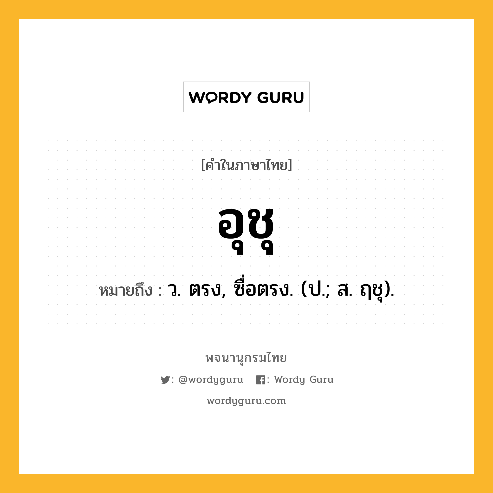 อุชุ หมายถึงอะไร?, คำในภาษาไทย อุชุ หมายถึง ว. ตรง, ซื่อตรง. (ป.; ส. ฤชุ).