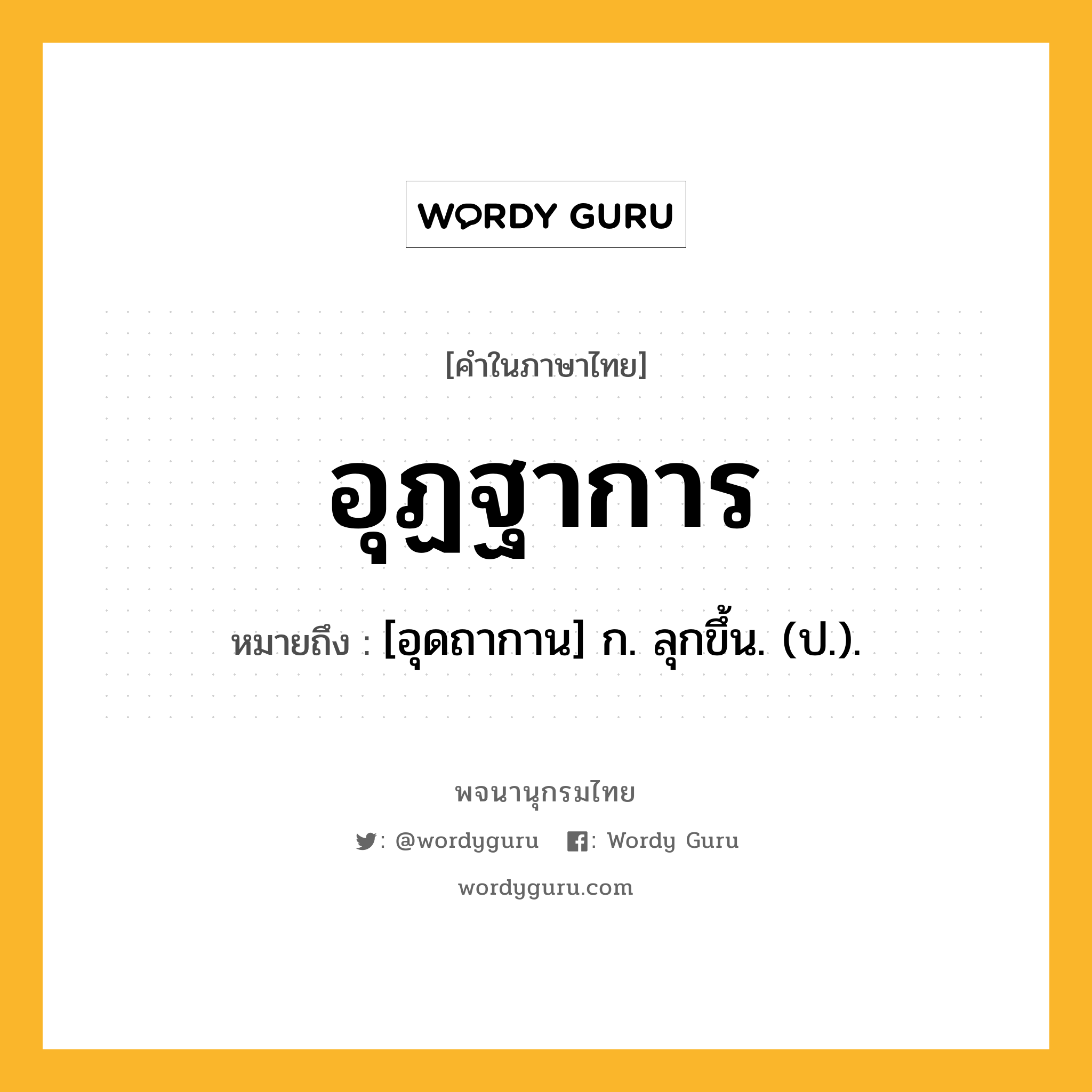 อุฏฐาการ หมายถึงอะไร?, คำในภาษาไทย อุฏฐาการ หมายถึง [อุดถากาน] ก. ลุกขึ้น. (ป.).