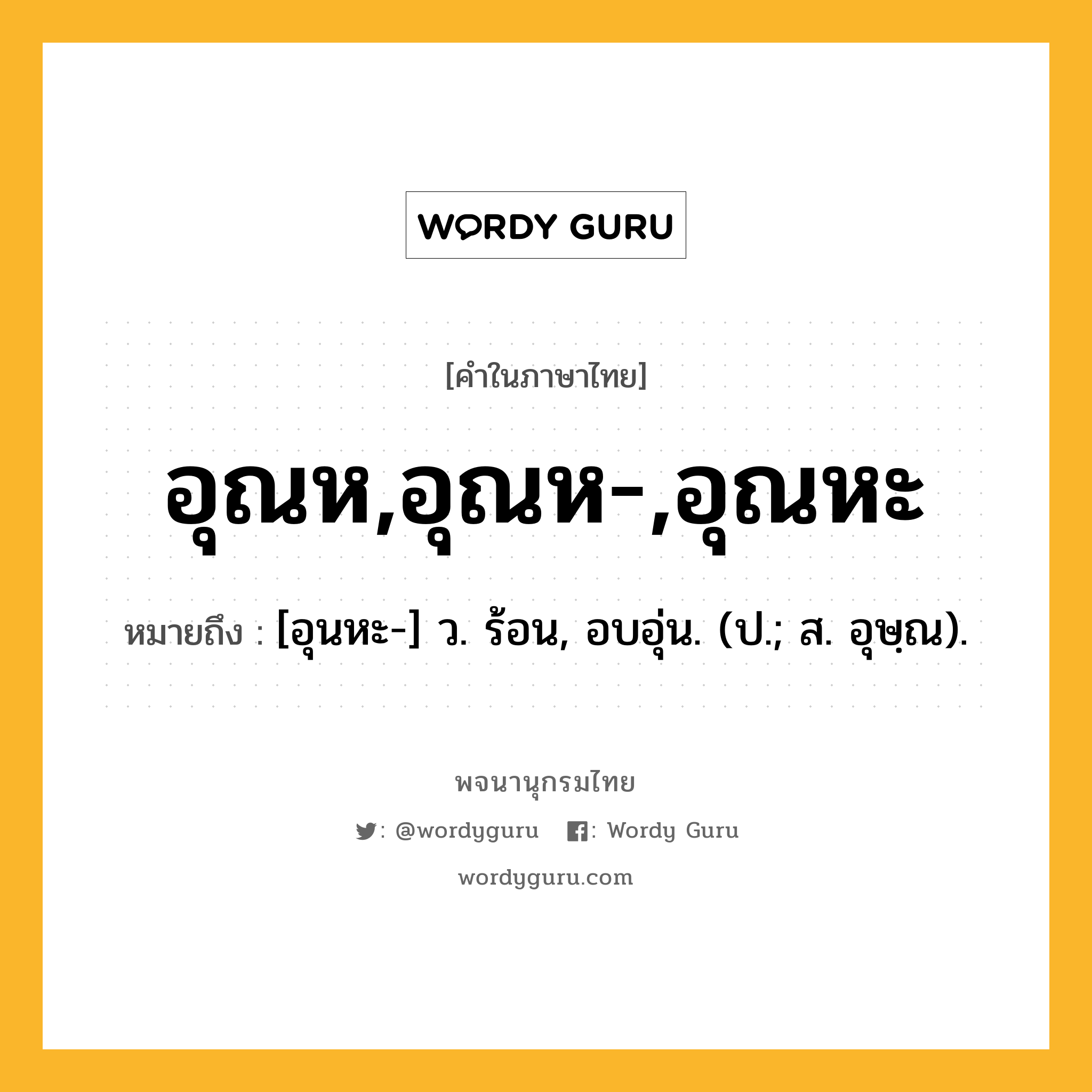 อุณห,อุณห-,อุณหะ ความหมาย หมายถึงอะไร?, คำในภาษาไทย อุณห,อุณห-,อุณหะ หมายถึง [อุนหะ-] ว. ร้อน, อบอุ่น. (ป.; ส. อุษฺณ).