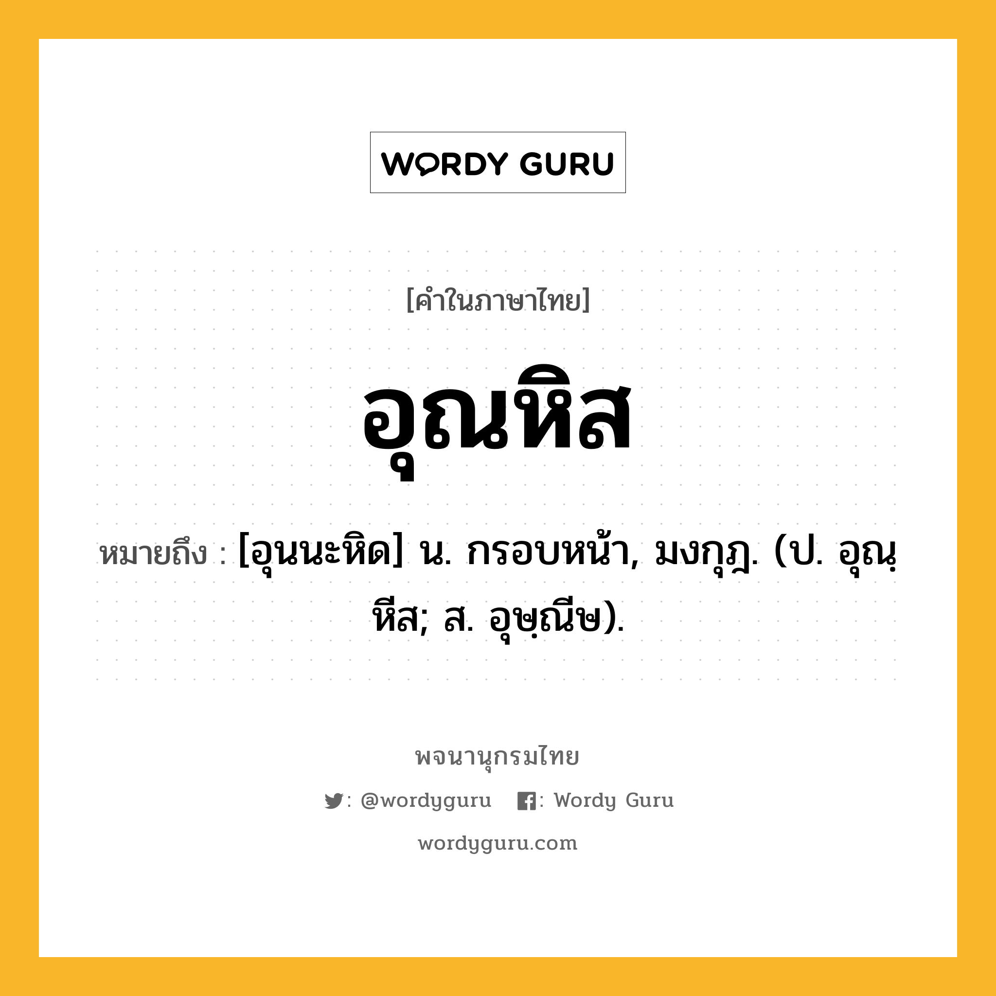 อุณหิส หมายถึงอะไร?, คำในภาษาไทย อุณหิส หมายถึง [อุนนะหิด] น. กรอบหน้า, มงกุฎ. (ป. อุณฺหีส; ส. อุษฺณีษ).