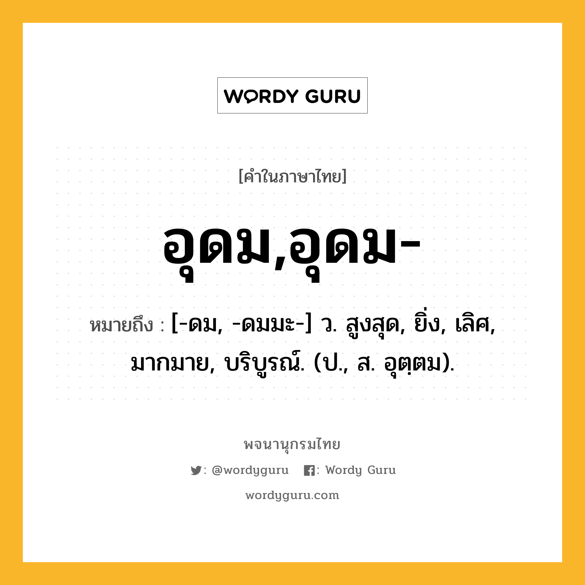 อุดม,อุดม- ความหมาย หมายถึงอะไร?, คำในภาษาไทย อุดม,อุดม- หมายถึง [-ดม, -ดมมะ-] ว. สูงสุด, ยิ่ง, เลิศ, มากมาย, บริบูรณ์. (ป., ส. อุตฺตม).