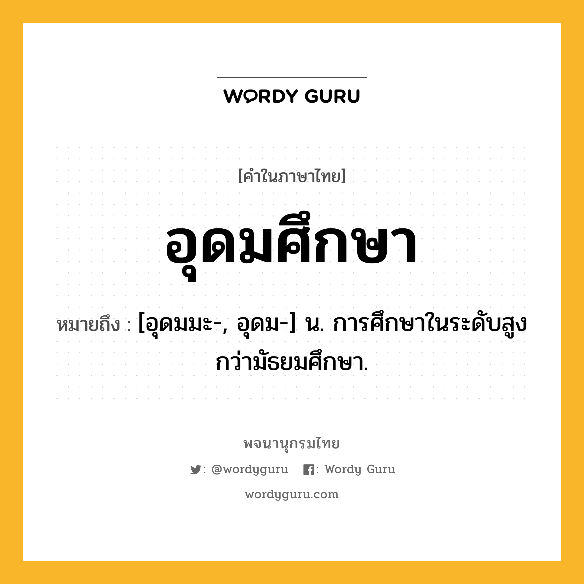 อุดมศึกษา หมายถึงอะไร?, คำในภาษาไทย อุดมศึกษา หมายถึง [อุดมมะ-, อุดม-] น. การศึกษาในระดับสูงกว่ามัธยมศึกษา.