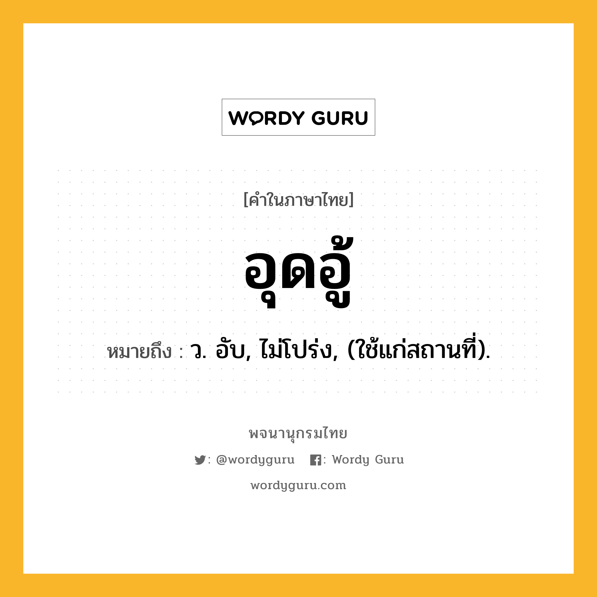 อุดอู้ หมายถึงอะไร?, คำในภาษาไทย อุดอู้ หมายถึง ว. อับ, ไม่โปร่ง, (ใช้แก่สถานที่).