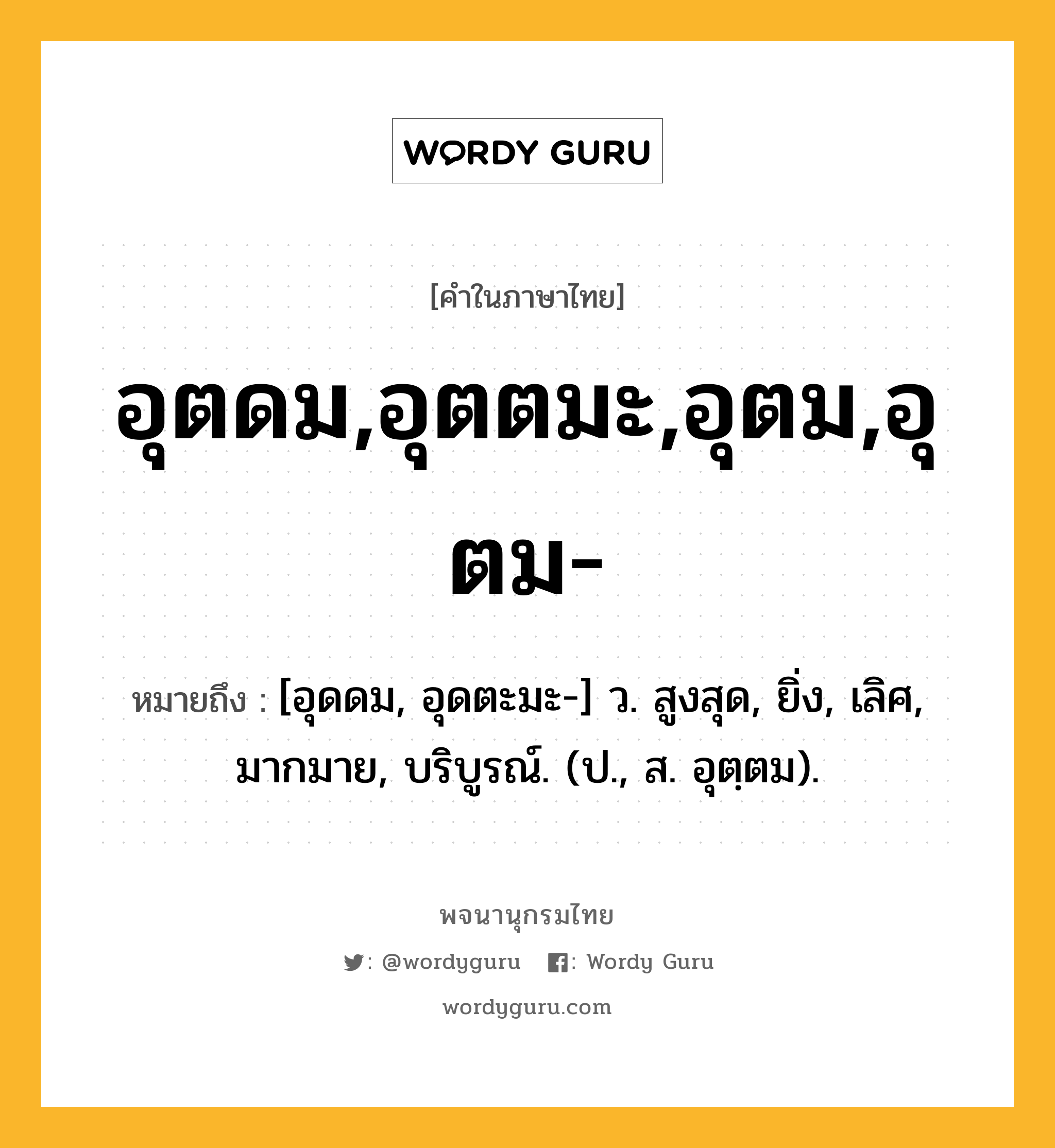 อุตดม,อุตตมะ,อุตม,อุตม- หมายถึงอะไร?, คำในภาษาไทย อุตดม,อุตตมะ,อุตม,อุตม- หมายถึง [อุดดม, อุดตะมะ-] ว. สูงสุด, ยิ่ง, เลิศ, มากมาย, บริบูรณ์. (ป., ส. อุตฺตม).