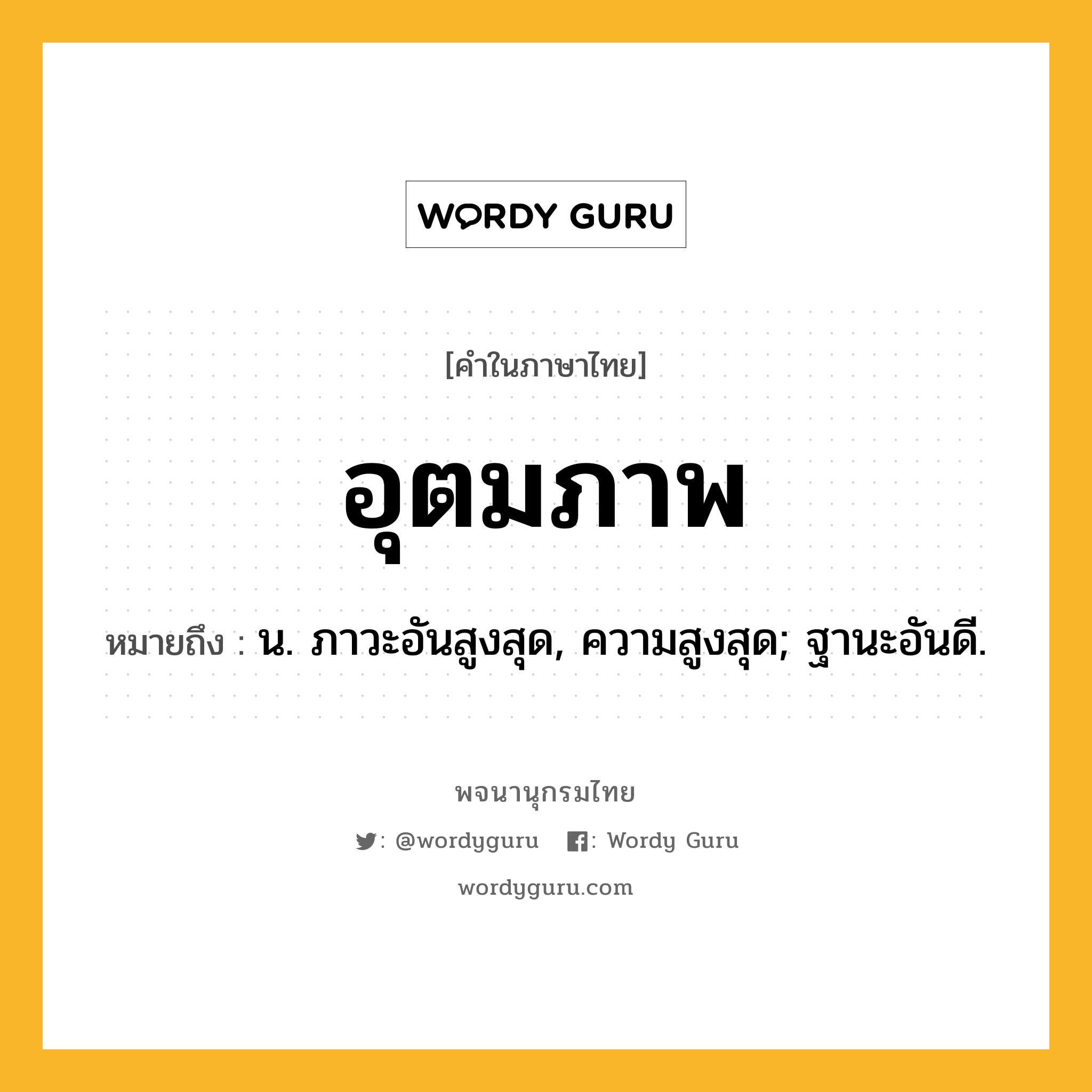 อุตมภาพ ความหมาย หมายถึงอะไร?, คำในภาษาไทย อุตมภาพ หมายถึง น. ภาวะอันสูงสุด, ความสูงสุด; ฐานะอันดี.