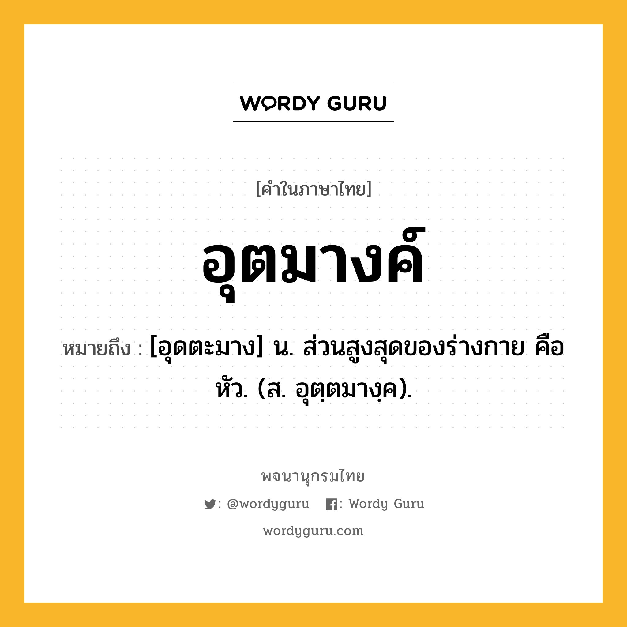 อุตมางค์ หมายถึงอะไร?, คำในภาษาไทย อุตมางค์ หมายถึง [อุดตะมาง] น. ส่วนสูงสุดของร่างกาย คือ หัว. (ส. อุตฺตมางฺค).