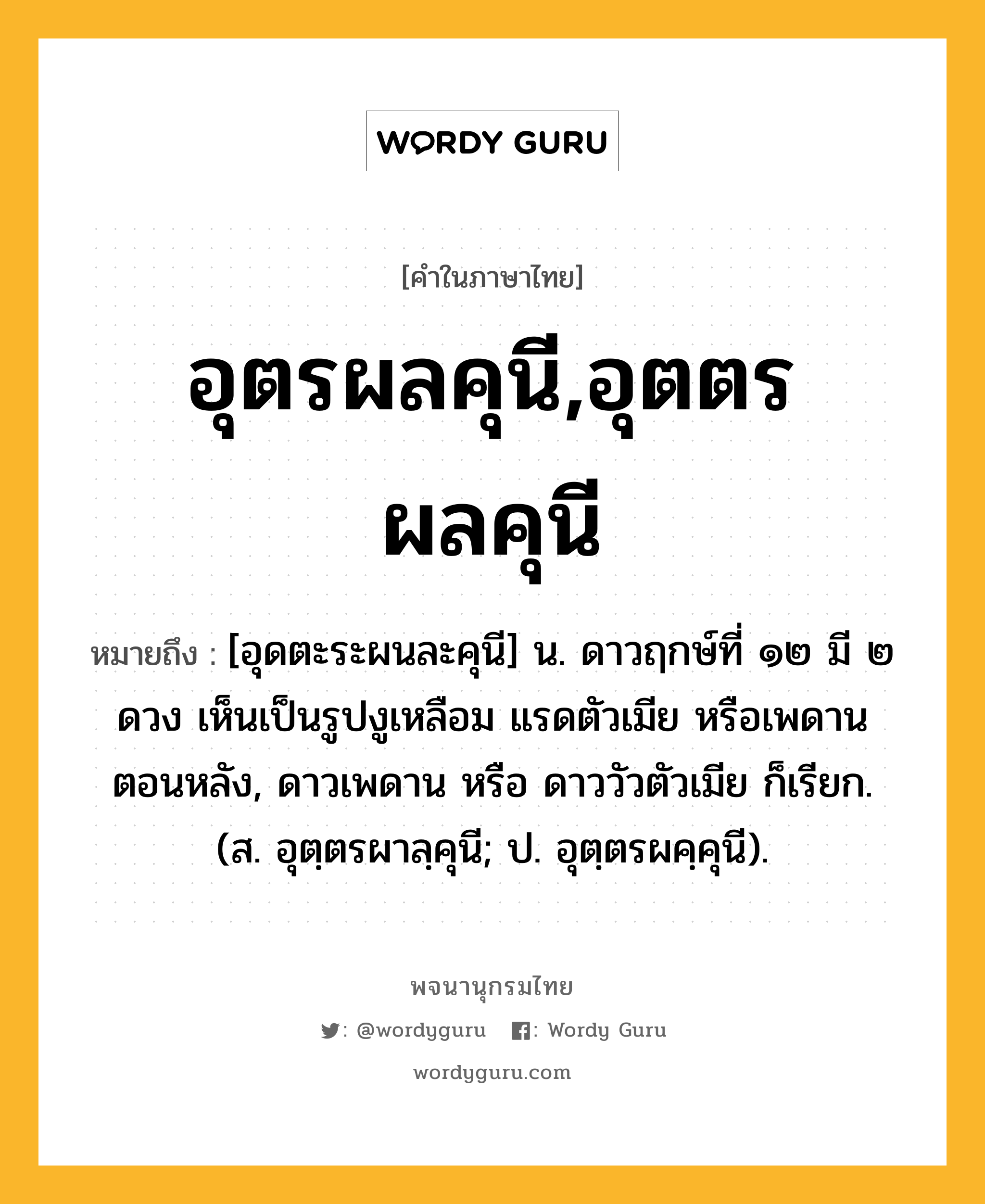 อุตรผลคุนี,อุตตรผลคุนี หมายถึงอะไร?, คำในภาษาไทย อุตรผลคุนี,อุตตรผลคุนี หมายถึง [อุดตะระผนละคุนี] น. ดาวฤกษ์ที่ ๑๒ มี ๒ ดวง เห็นเป็นรูปงูเหลือม แรดตัวเมีย หรือเพดานตอนหลัง, ดาวเพดาน หรือ ดาววัวตัวเมีย ก็เรียก. (ส. อุตฺตรผาลฺคุนี; ป. อุตฺตรผคฺคุนี).