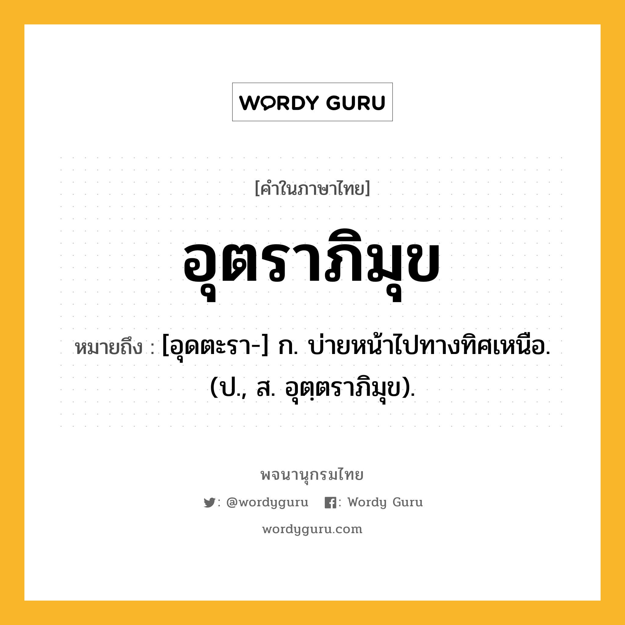 อุตราภิมุข หมายถึงอะไร?, คำในภาษาไทย อุตราภิมุข หมายถึง [อุดตะรา-] ก. บ่ายหน้าไปทางทิศเหนือ. (ป., ส. อุตฺตราภิมุข).