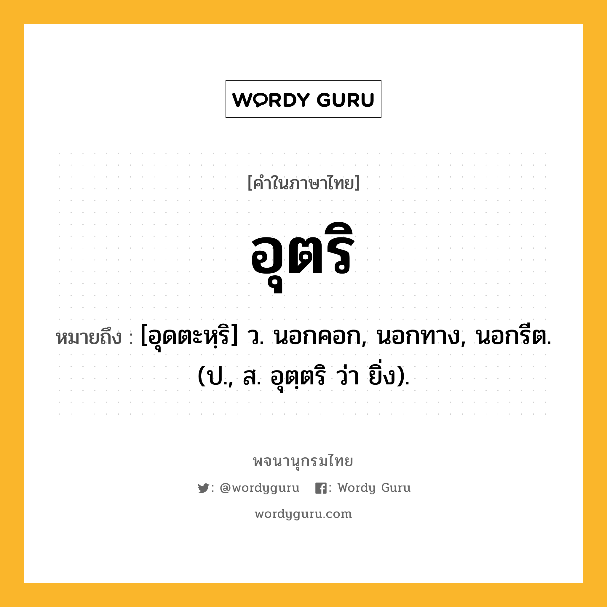 อุตริ หมายถึงอะไร?, คำในภาษาไทย อุตริ หมายถึง [อุดตะหฺริ] ว. นอกคอก, นอกทาง, นอกรีต. (ป., ส. อุตฺตริ ว่า ยิ่ง).