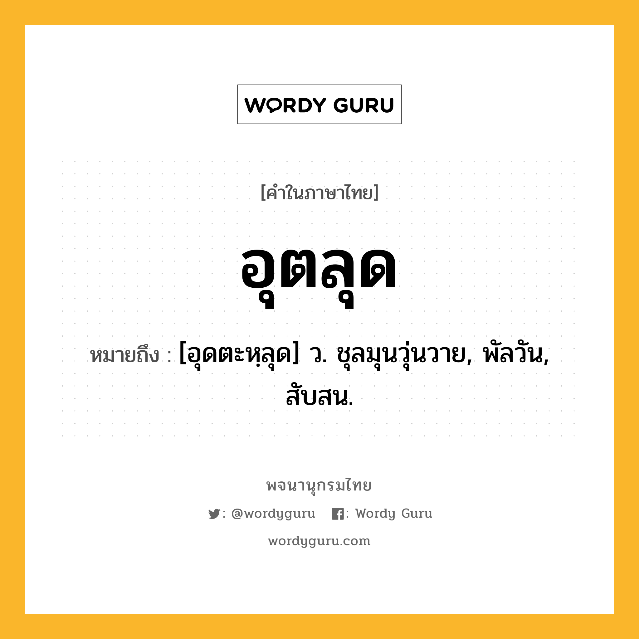 อุตลุด หมายถึงอะไร?, คำในภาษาไทย อุตลุด หมายถึง [อุดตะหฺลุด] ว. ชุลมุนวุ่นวาย, พัลวัน, สับสน.