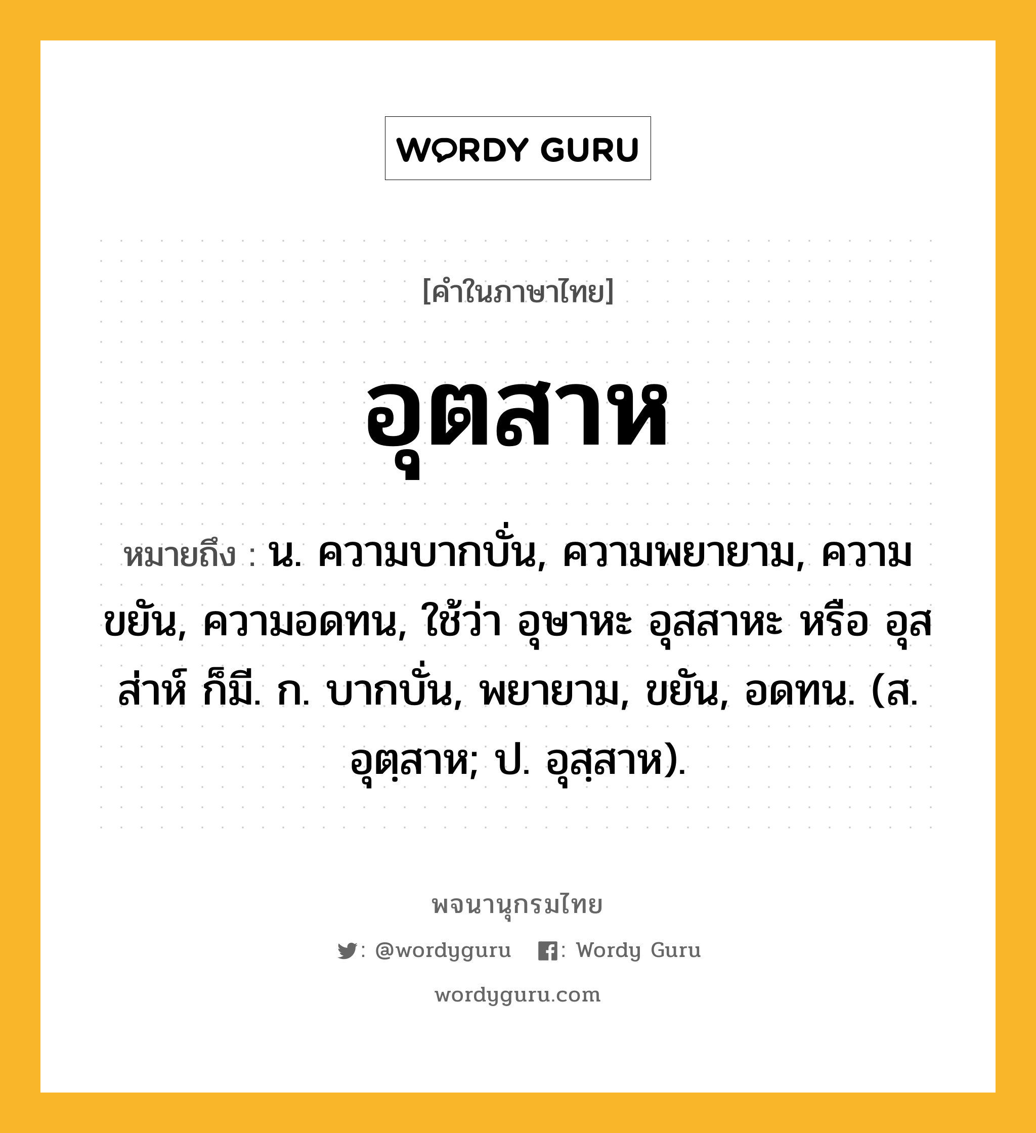 อุตสาห หมายถึงอะไร?, คำในภาษาไทย อุตสาห หมายถึง น. ความบากบั่น, ความพยายาม, ความขยัน, ความอดทน, ใช้ว่า อุษาหะ อุสสาหะ หรือ อุสส่าห์ ก็มี. ก. บากบั่น, พยายาม, ขยัน, อดทน. (ส. อุตฺสาห; ป. อุสฺสาห).