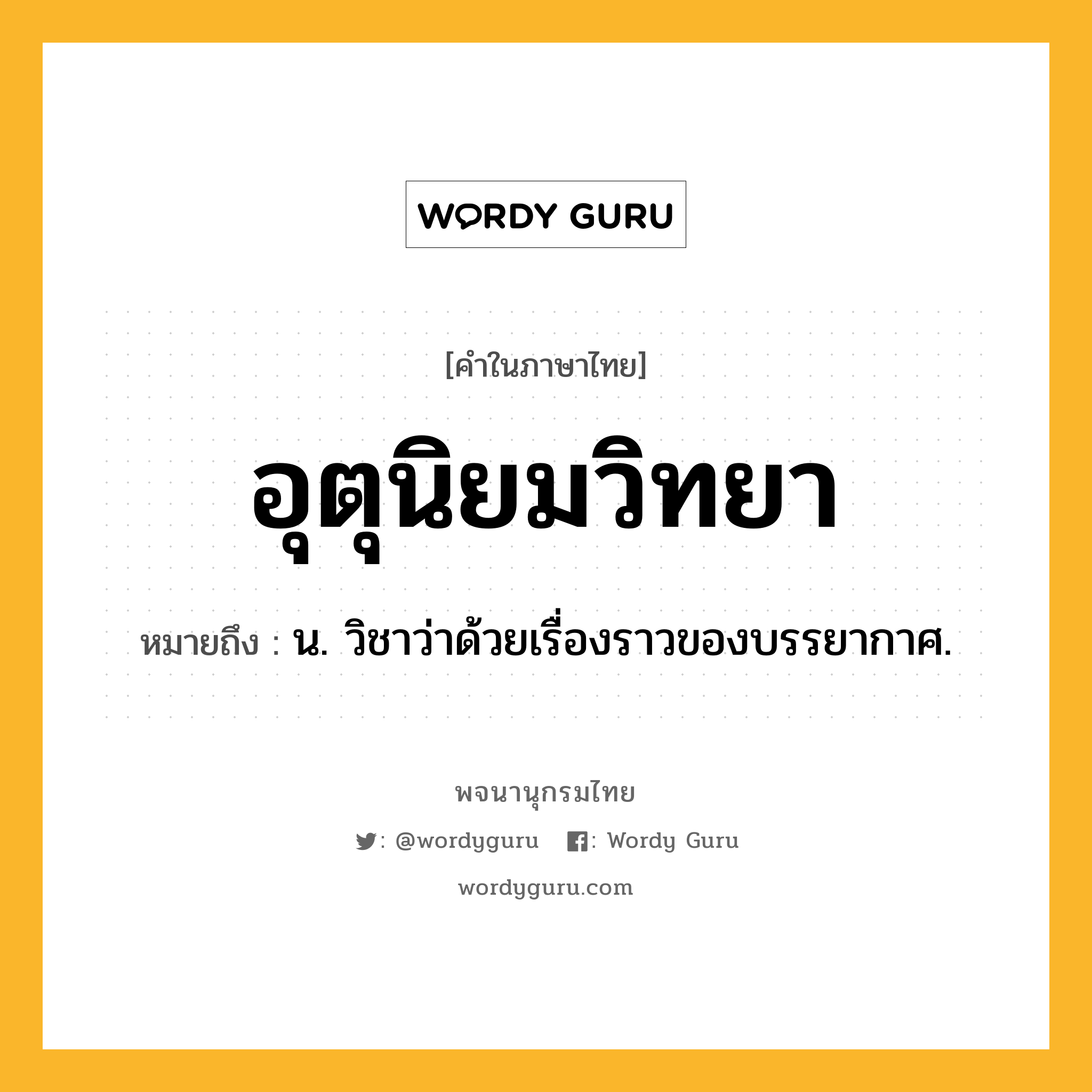 อุตุนิยมวิทยา หมายถึงอะไร?, คำในภาษาไทย อุตุนิยมวิทยา หมายถึง น. วิชาว่าด้วยเรื่องราวของบรรยากาศ.