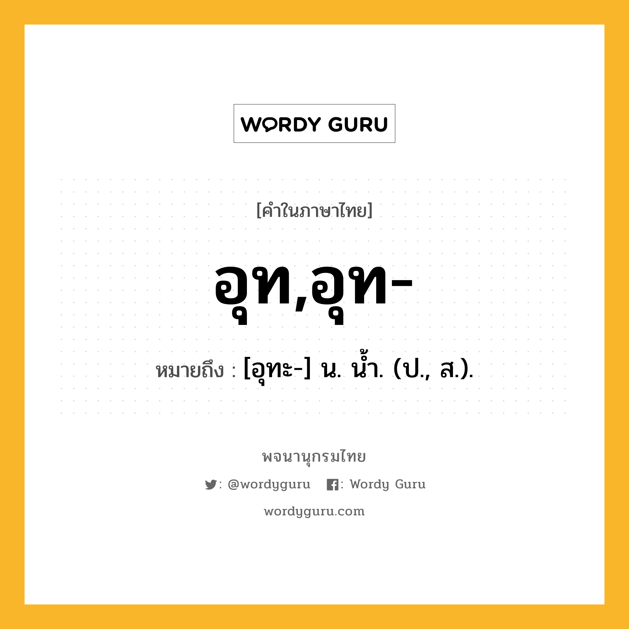 อุท,อุท- หมายถึงอะไร?, คำในภาษาไทย อุท,อุท- หมายถึง [อุทะ-] น. นํ้า. (ป., ส.).