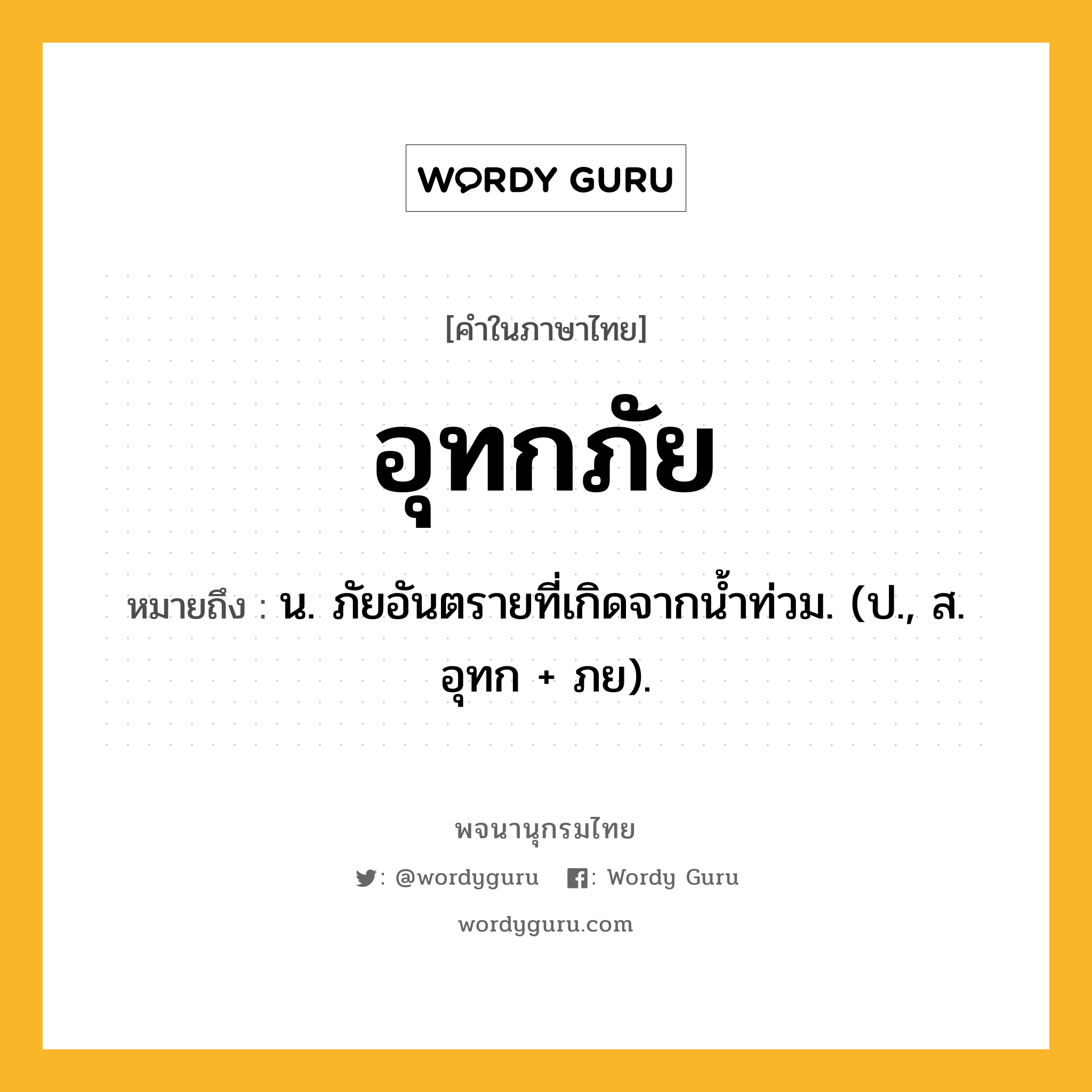 อุทกภัย หมายถึงอะไร?, คำในภาษาไทย อุทกภัย หมายถึง น. ภัยอันตรายที่เกิดจากนํ้าท่วม. (ป., ส. อุทก + ภย).