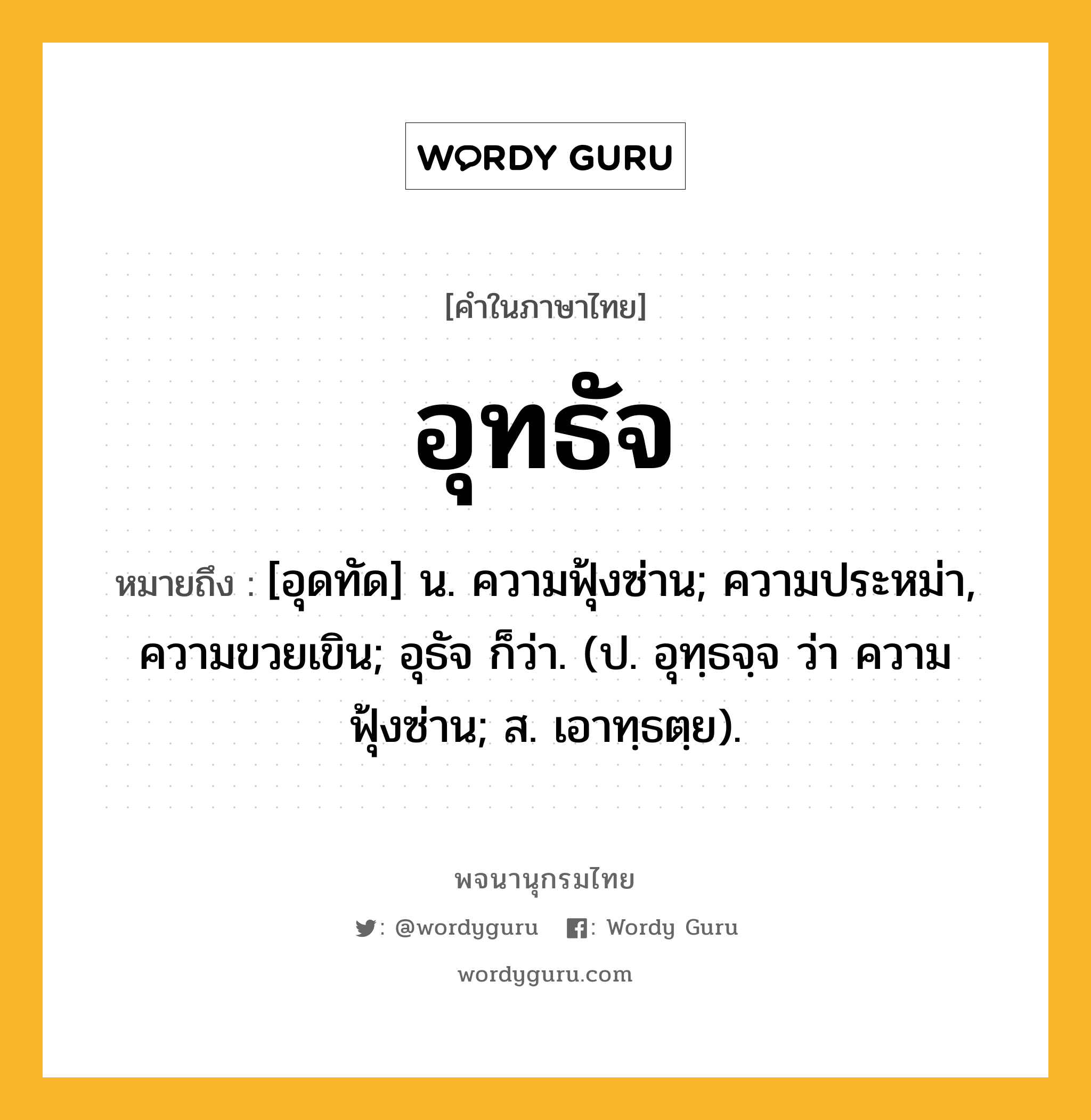 อุทธัจ หมายถึงอะไร?, คำในภาษาไทย อุทธัจ หมายถึง [อุดทัด] น. ความฟุ้งซ่าน; ความประหม่า, ความขวยเขิน; อุธัจ ก็ว่า. (ป. อุทฺธจฺจ ว่า ความฟุ้งซ่าน; ส. เอาทฺธตฺย).