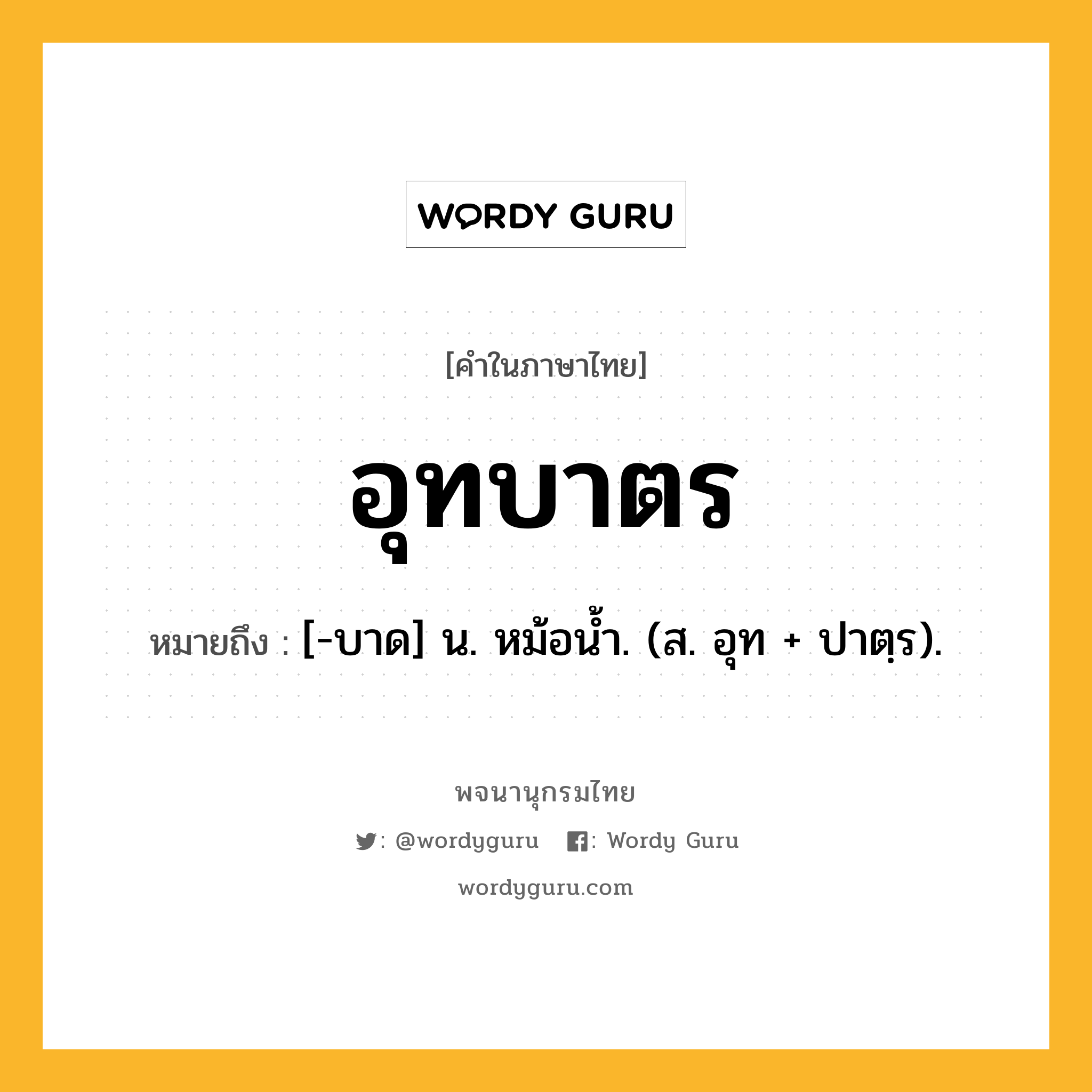 อุทบาตร หมายถึงอะไร?, คำในภาษาไทย อุทบาตร หมายถึง [-บาด] น. หม้อนํ้า. (ส. อุท + ปาตฺร).