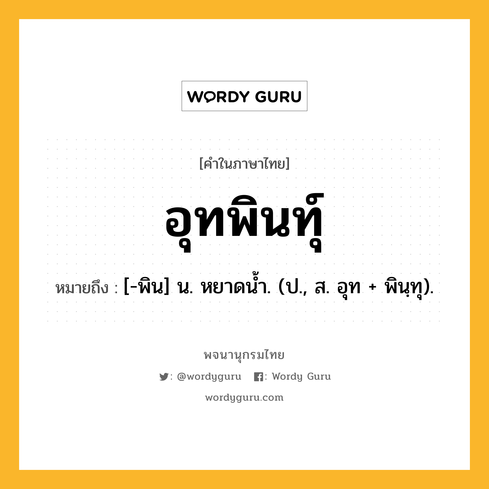 อุทพินทุ์ หมายถึงอะไร?, คำในภาษาไทย อุทพินทุ์ หมายถึง [-พิน] น. หยาดนํ้า. (ป., ส. อุท + พินฺทุ).