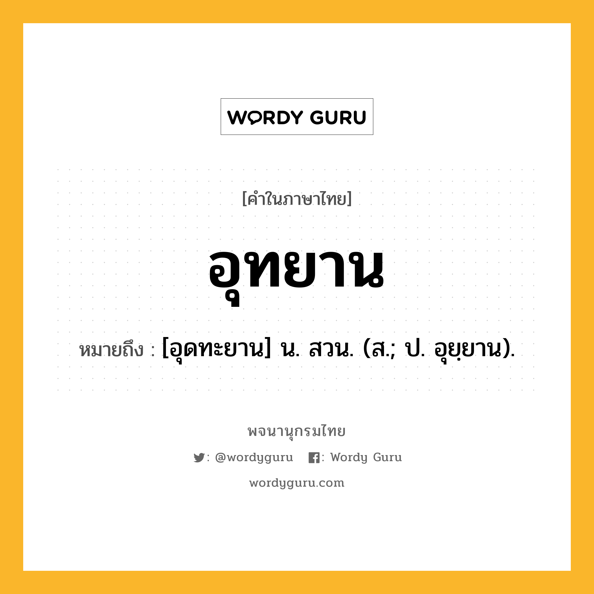 อุทยาน หมายถึงอะไร?, คำในภาษาไทย อุทยาน หมายถึง [อุดทะยาน] น. สวน. (ส.; ป. อุยฺยาน).