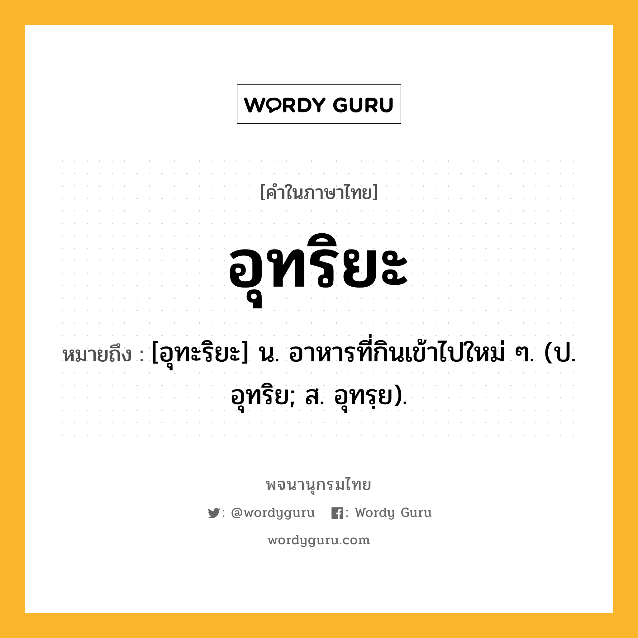 อุทริยะ หมายถึงอะไร?, คำในภาษาไทย อุทริยะ หมายถึง [อุทะริยะ] น. อาหารที่กินเข้าไปใหม่ ๆ. (ป. อุทริย; ส. อุทรฺย).