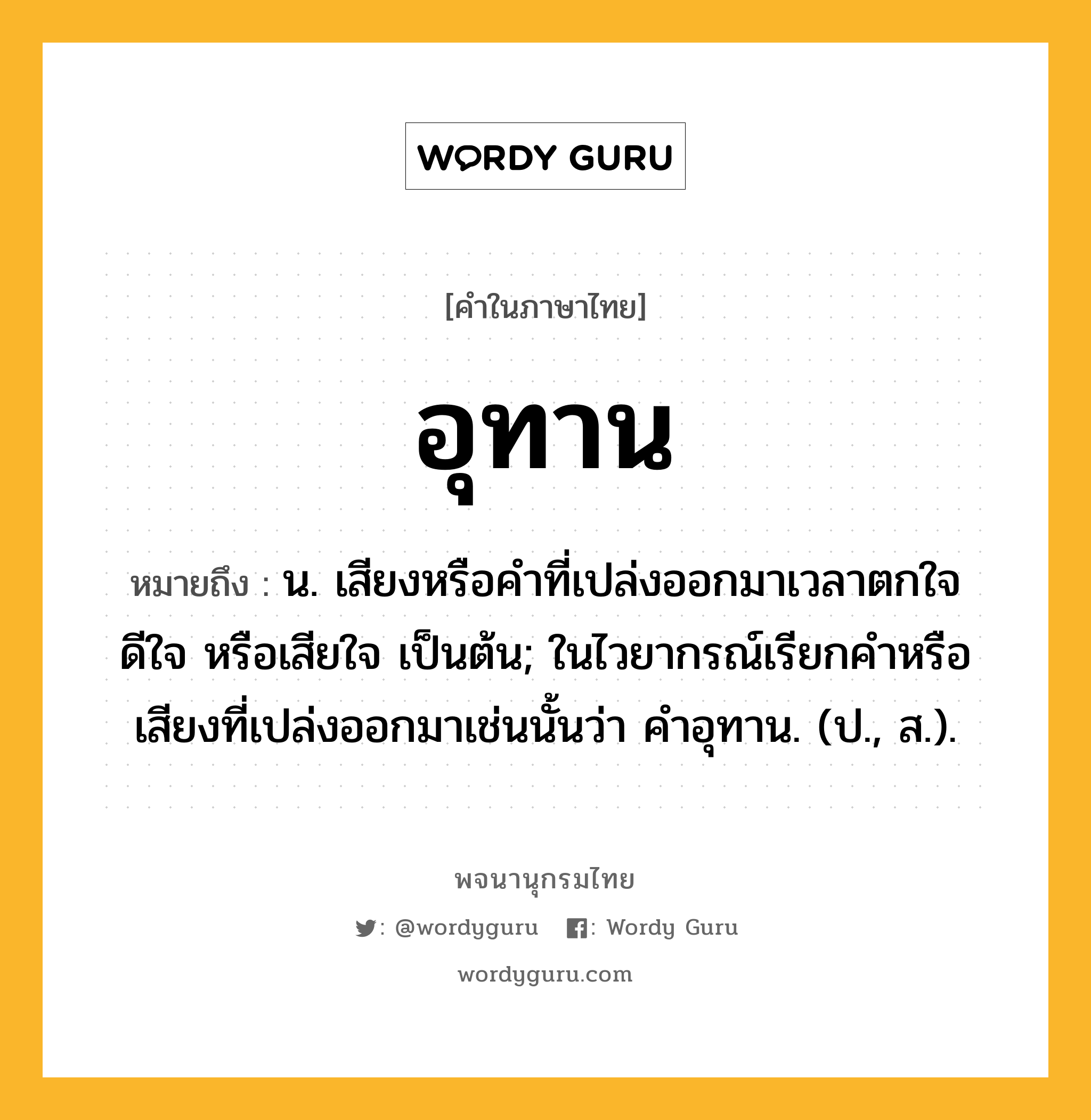 อุทาน หมายถึงอะไร?, คำในภาษาไทย อุทาน หมายถึง น. เสียงหรือคําที่เปล่งออกมาเวลาตกใจ ดีใจ หรือเสียใจ เป็นต้น; ในไวยากรณ์เรียกคําหรือเสียงที่เปล่งออกมาเช่นนั้นว่า คําอุทาน. (ป., ส.).