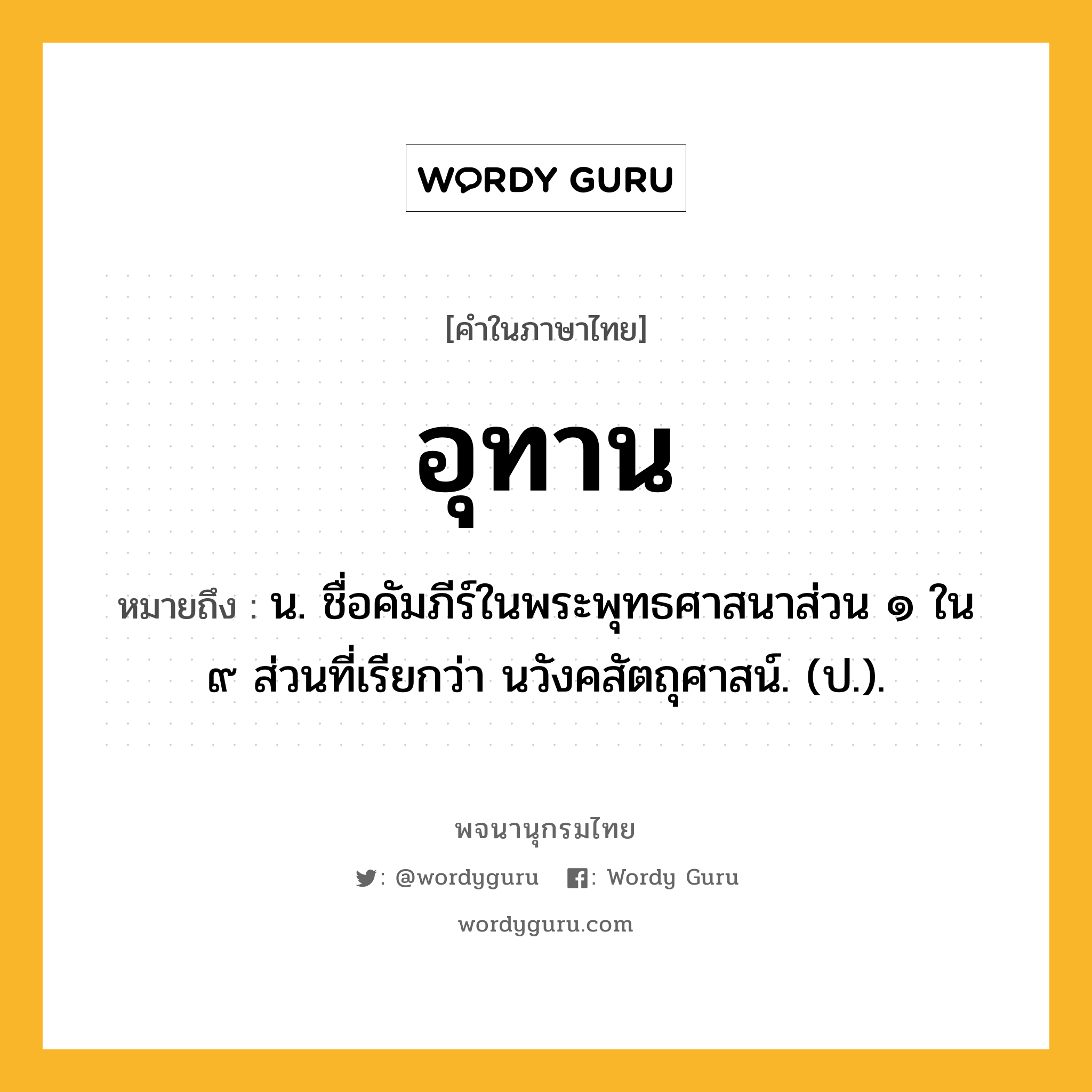 อุทาน หมายถึงอะไร?, คำในภาษาไทย อุทาน หมายถึง น. ชื่อคัมภีร์ในพระพุทธศาสนาส่วน ๑ ใน ๙ ส่วนที่เรียกว่า นวังคสัตถุศาสน์. (ป.).