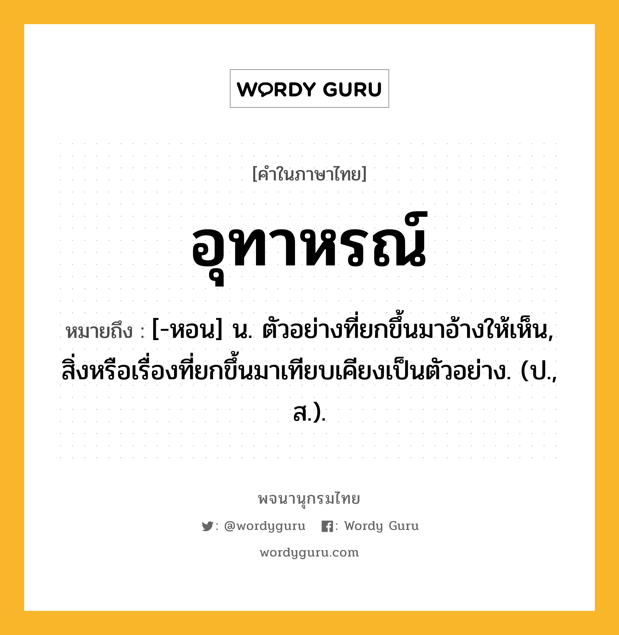 อุทาหรณ์ ความหมาย หมายถึงอะไร?, คำในภาษาไทย อุทาหรณ์ หมายถึง [-หอน] น. ตัวอย่างที่ยกขึ้นมาอ้างให้เห็น, สิ่งหรือเรื่องที่ยกขึ้นมาเทียบเคียงเป็นตัวอย่าง. (ป., ส.).