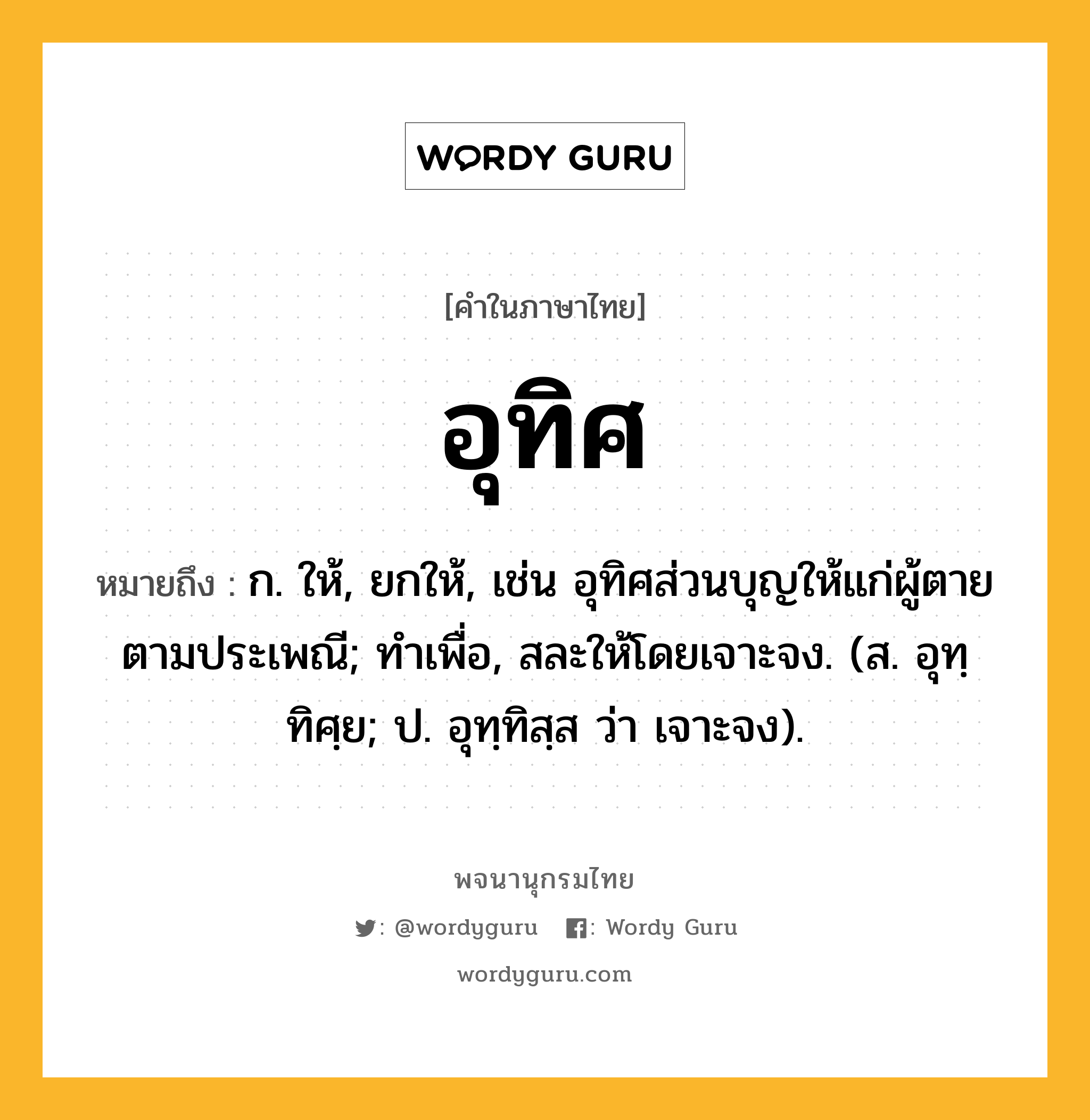 อุทิศ ความหมาย หมายถึงอะไร?, คำในภาษาไทย อุทิศ หมายถึง ก. ให้, ยกให้, เช่น อุทิศส่วนบุญให้แก่ผู้ตายตามประเพณี; ทําเพื่อ, สละให้โดยเจาะจง. (ส. อุทฺทิศฺย; ป. อุทฺทิสฺส ว่า เจาะจง).