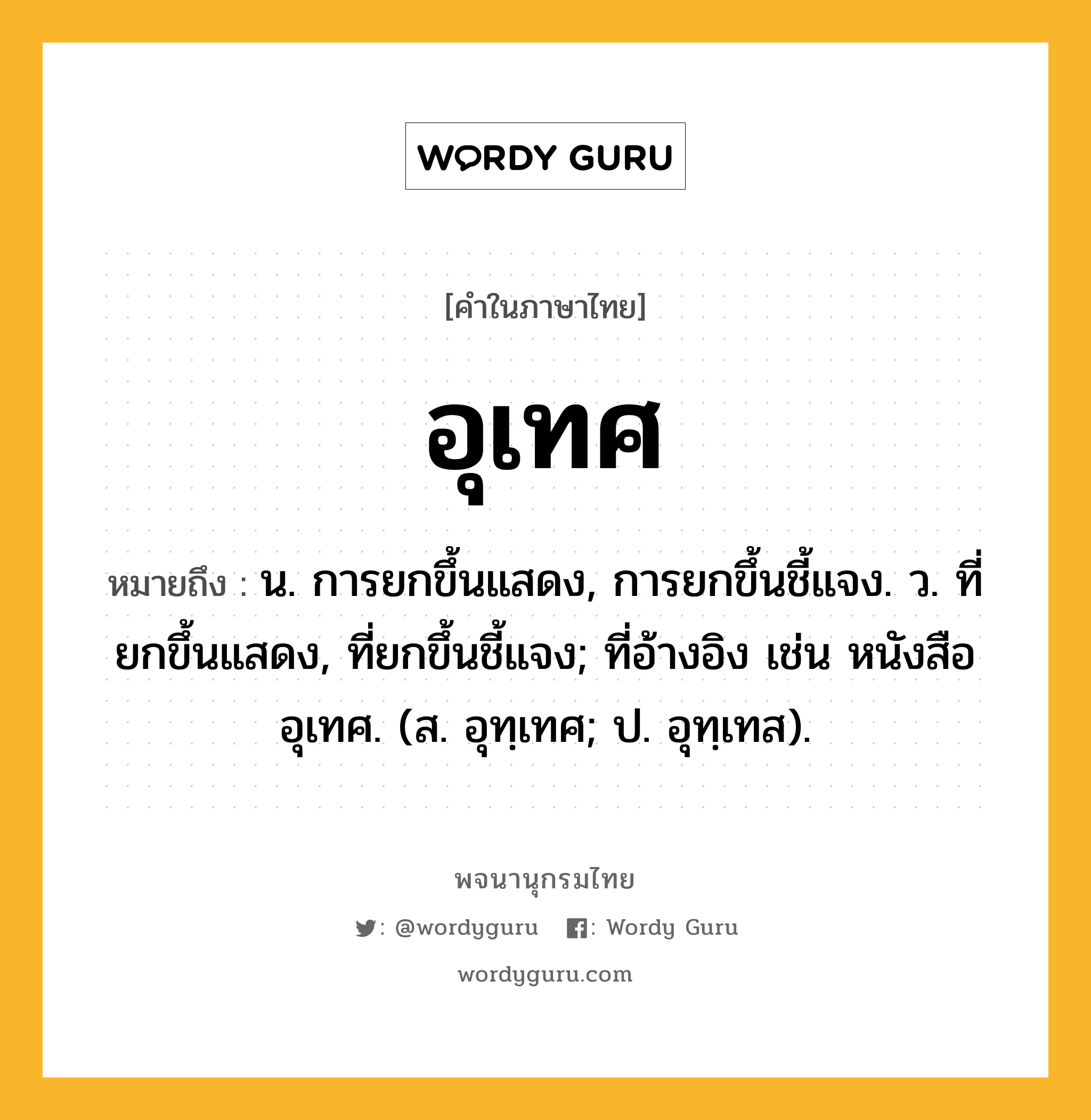 อุเทศ ความหมาย หมายถึงอะไร?, คำในภาษาไทย อุเทศ หมายถึง น. การยกขึ้นแสดง, การยกขึ้นชี้แจง. ว. ที่ยกขึ้นแสดง, ที่ยกขึ้นชี้แจง; ที่อ้างอิง เช่น หนังสืออุเทศ. (ส. อุทฺเทศ; ป. อุทฺเทส).