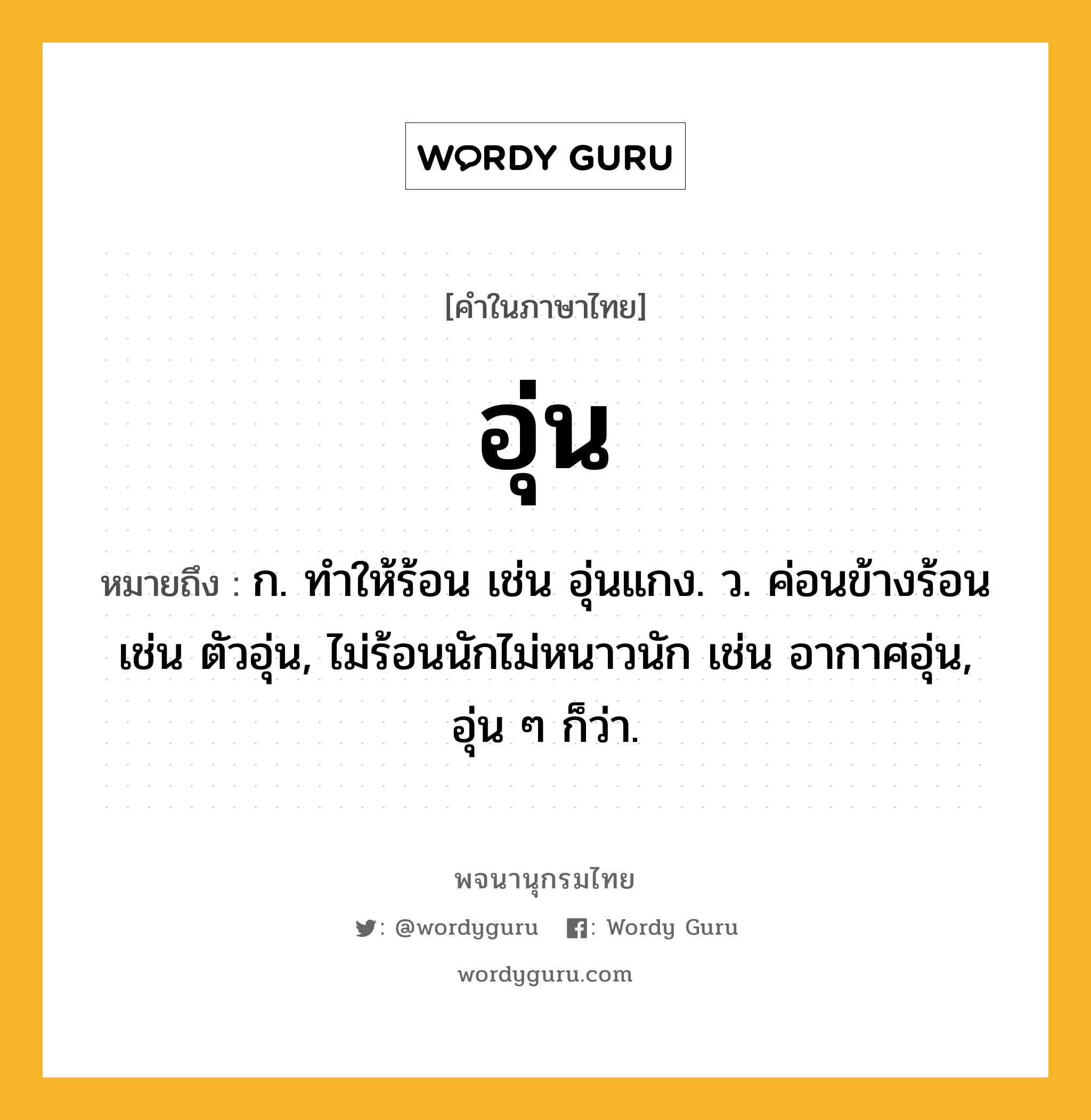 อุ่น หมายถึงอะไร?, คำในภาษาไทย อุ่น หมายถึง ก. ทําให้ร้อน เช่น อุ่นแกง. ว. ค่อนข้างร้อน เช่น ตัวอุ่น, ไม่ร้อนนักไม่หนาวนัก เช่น อากาศอุ่น, อุ่น ๆ ก็ว่า.