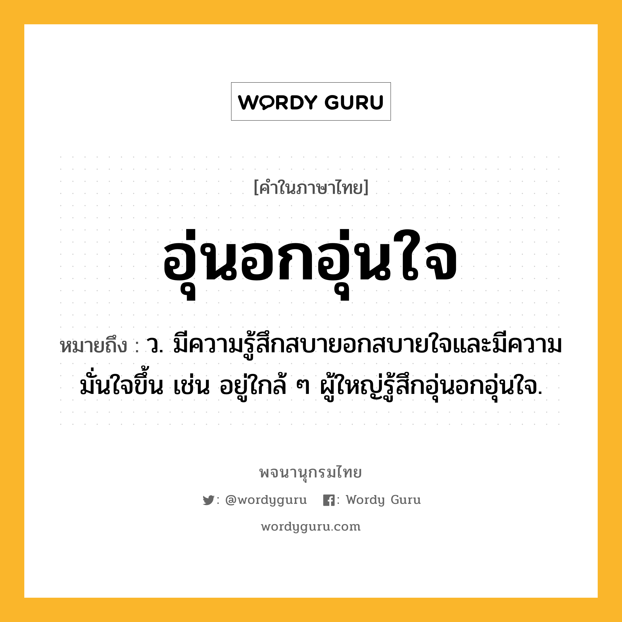 อุ่นอกอุ่นใจ หมายถึงอะไร?, คำในภาษาไทย อุ่นอกอุ่นใจ หมายถึง ว. มีความรู้สึกสบายอกสบายใจและมีความมั่นใจขึ้น เช่น อยู่ใกล้ ๆ ผู้ใหญ่รู้สึกอุ่นอกอุ่นใจ.