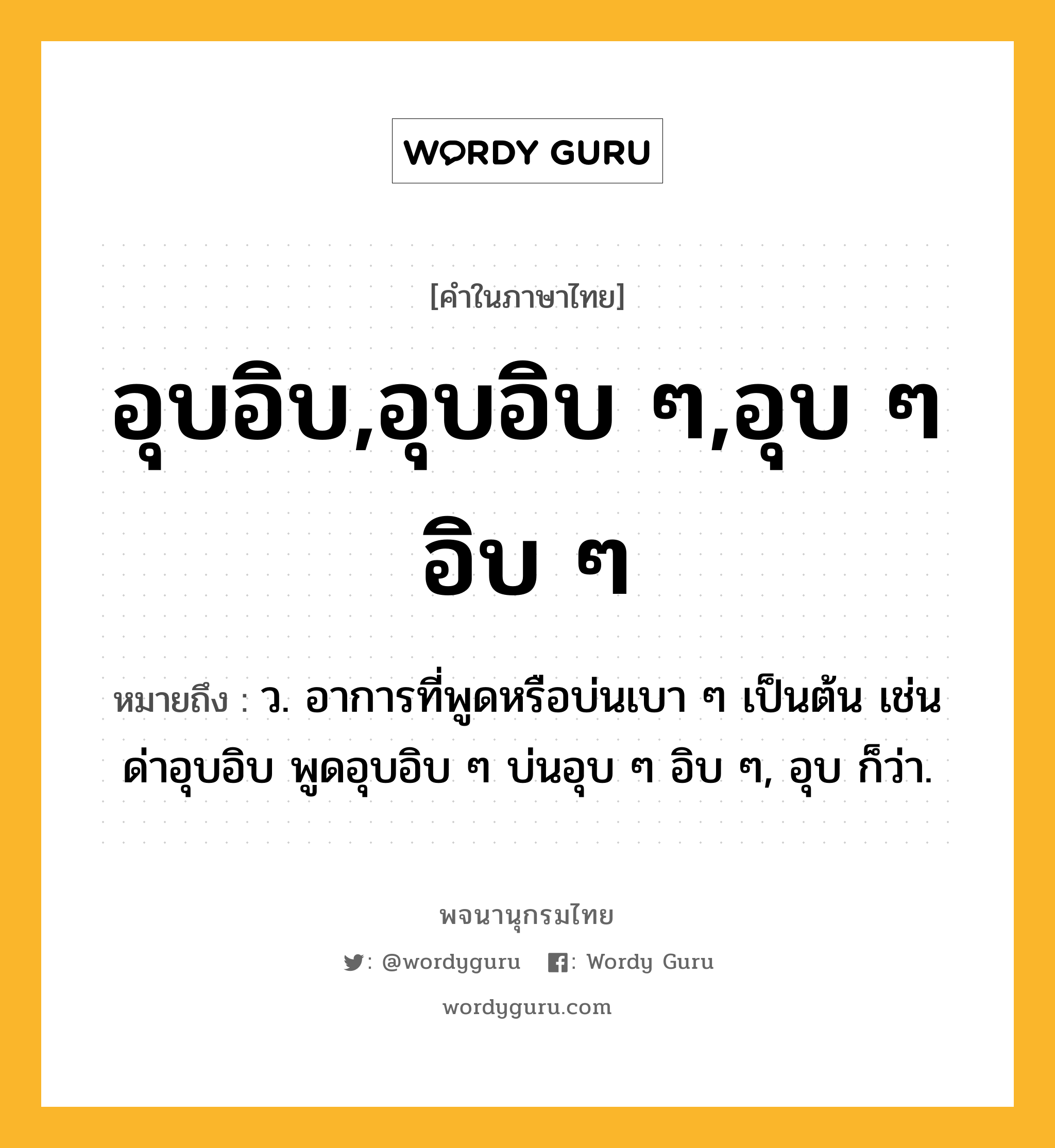 อุบอิบ,อุบอิบ ๆ,อุบ ๆ อิบ ๆ หมายถึงอะไร?, คำในภาษาไทย อุบอิบ,อุบอิบ ๆ,อุบ ๆ อิบ ๆ หมายถึง ว. อาการที่พูดหรือบ่นเบา ๆ เป็นต้น เช่น ด่าอุบอิบ พูดอุบอิบ ๆ บ่นอุบ ๆ อิบ ๆ, อุบ ก็ว่า.