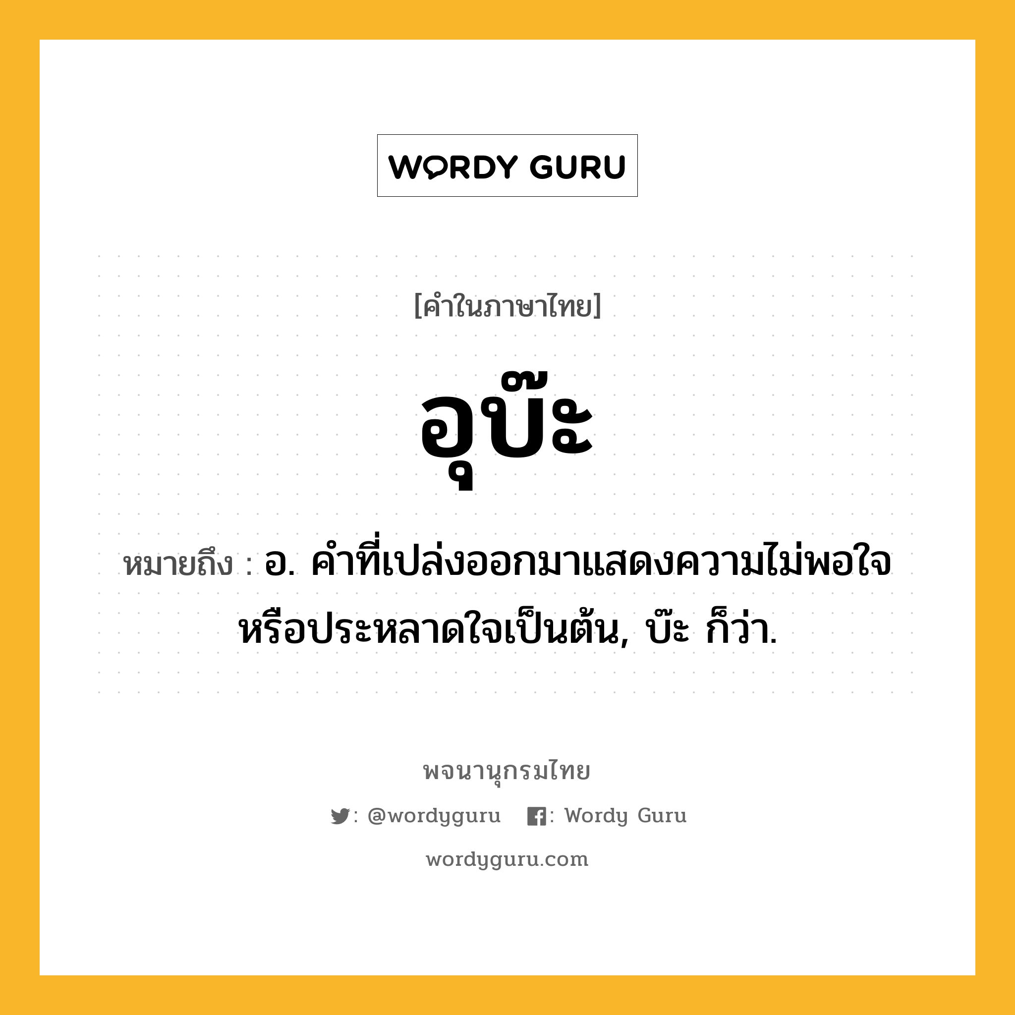 อุบ๊ะ ความหมาย หมายถึงอะไร?, คำในภาษาไทย อุบ๊ะ หมายถึง อ. คําที่เปล่งออกมาแสดงความไม่พอใจหรือประหลาดใจเป็นต้น, บ๊ะ ก็ว่า.