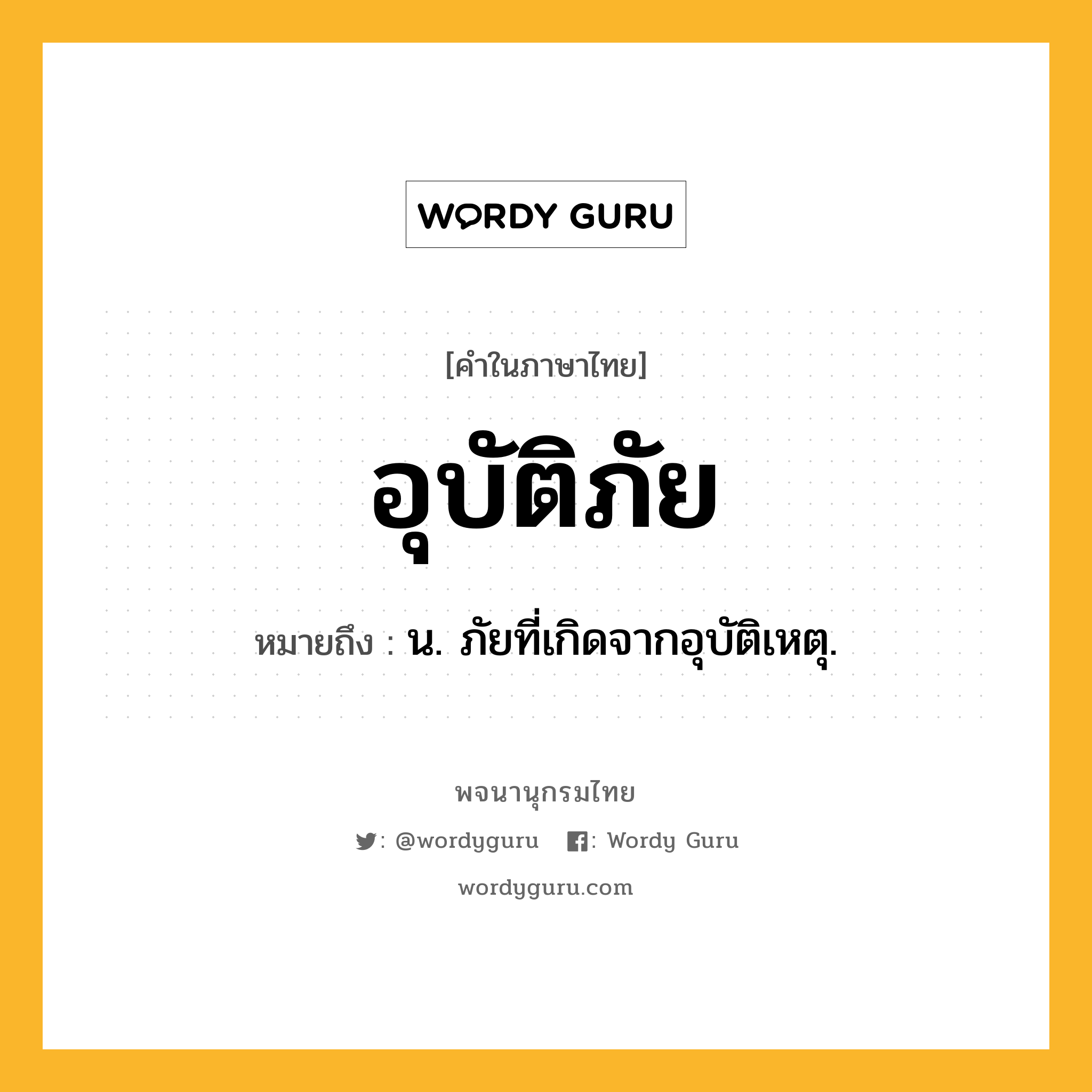 อุบัติภัย หมายถึงอะไร?, คำในภาษาไทย อุบัติภัย หมายถึง น. ภัยที่เกิดจากอุบัติเหตุ.