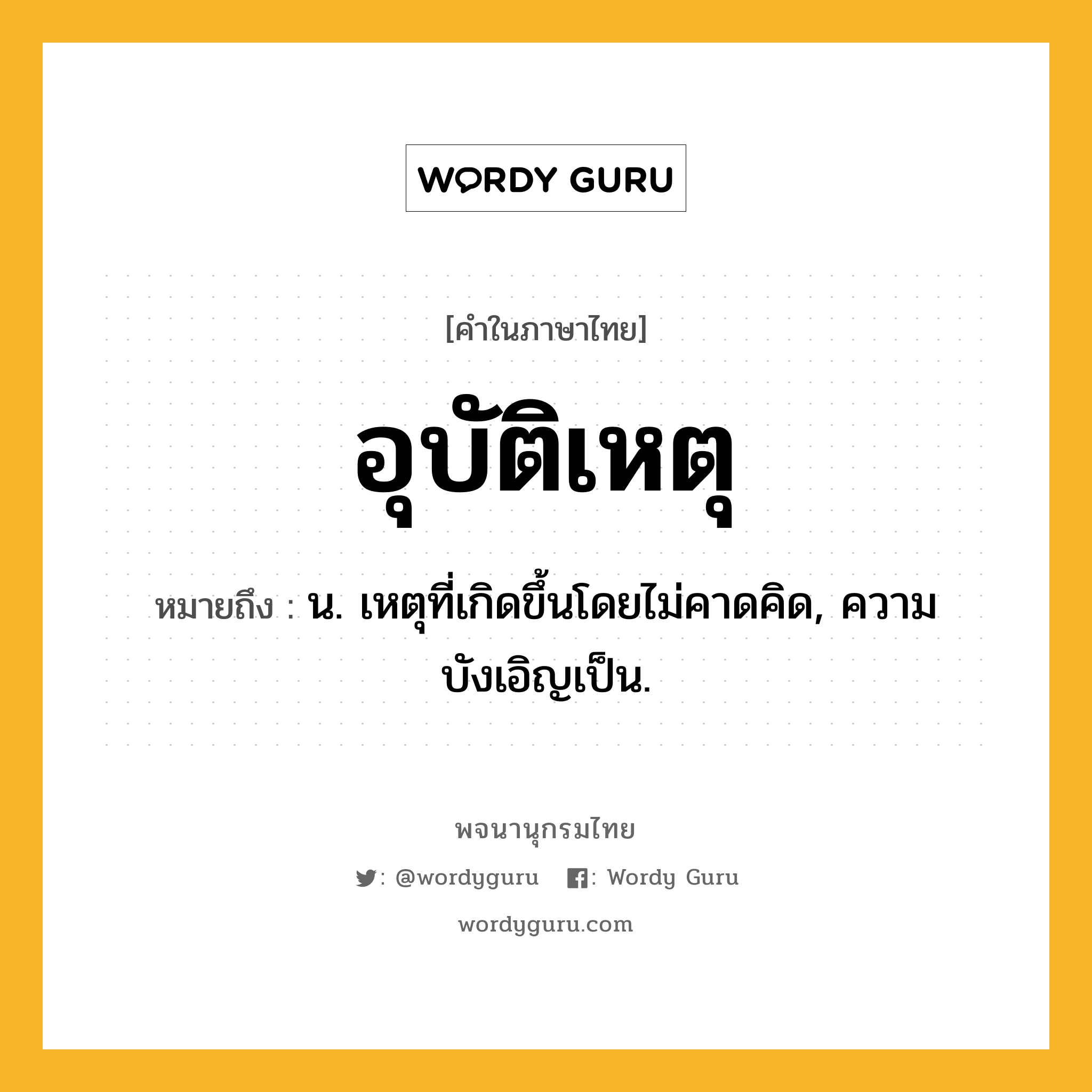 อุบัติเหตุ หมายถึงอะไร?, คำในภาษาไทย อุบัติเหตุ หมายถึง น. เหตุที่เกิดขึ้นโดยไม่คาดคิด, ความบังเอิญเป็น.