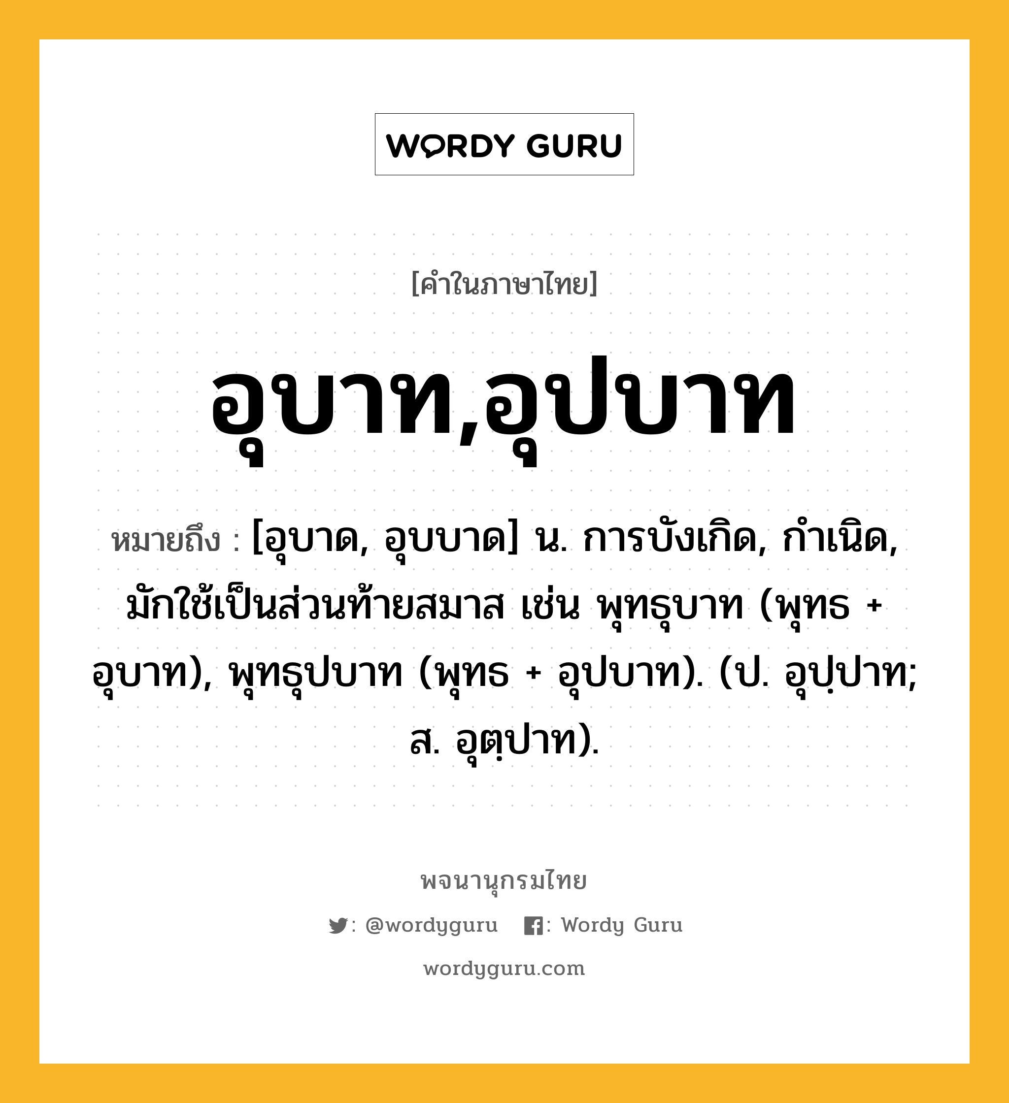 อุบาท,อุปบาท หมายถึงอะไร?, คำในภาษาไทย อุบาท,อุปบาท หมายถึง [อุบาด, อุบบาด] น. การบังเกิด, กําเนิด, มักใช้เป็นส่วนท้ายสมาส เช่น พุทธุบาท (พุทธ + อุบาท), พุทธุปบาท (พุทธ + อุปบาท). (ป. อุปฺปาท; ส. อุตฺปาท).