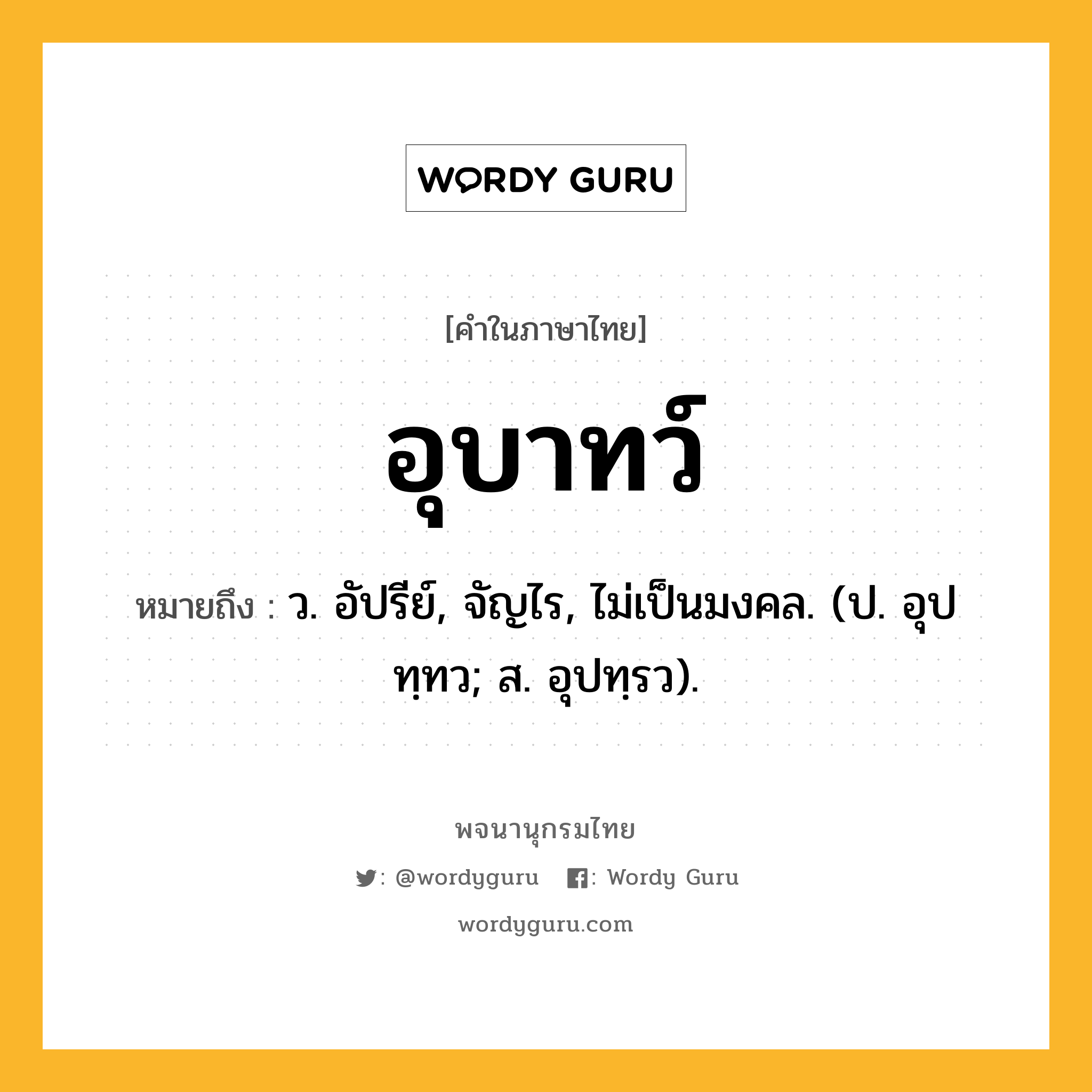 อุบาทว์ ความหมาย หมายถึงอะไร?, คำในภาษาไทย อุบาทว์ หมายถึง ว. อัปรีย์, จัญไร, ไม่เป็นมงคล. (ป. อุปทฺทว; ส. อุปทฺรว).