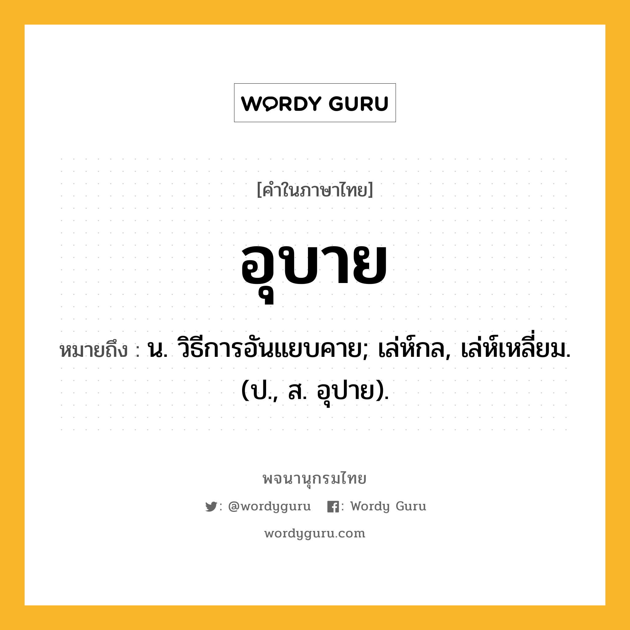 อุบาย หมายถึงอะไร?, คำในภาษาไทย อุบาย หมายถึง น. วิธีการอันแยบคาย; เล่ห์กล, เล่ห์เหลี่ยม. (ป., ส. อุปาย).