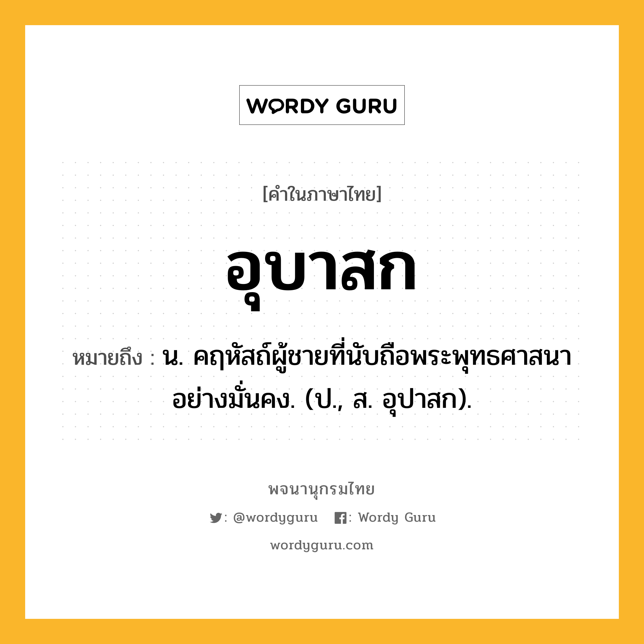 อุบาสก หมายถึงอะไร?, คำในภาษาไทย อุบาสก หมายถึง น. คฤหัสถ์ผู้ชายที่นับถือพระพุทธศาสนาอย่างมั่นคง. (ป., ส. อุปาสก).