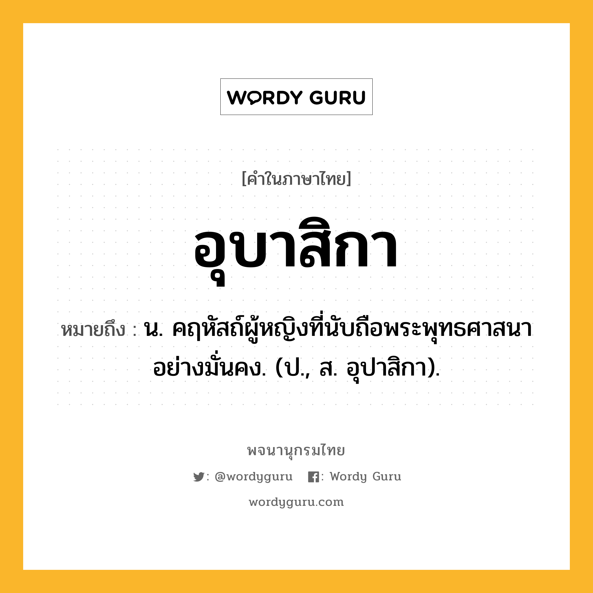 อุบาสิกา หมายถึงอะไร?, คำในภาษาไทย อุบาสิกา หมายถึง น. คฤหัสถ์ผู้หญิงที่นับถือพระพุทธศาสนาอย่างมั่นคง. (ป., ส. อุปาสิกา).