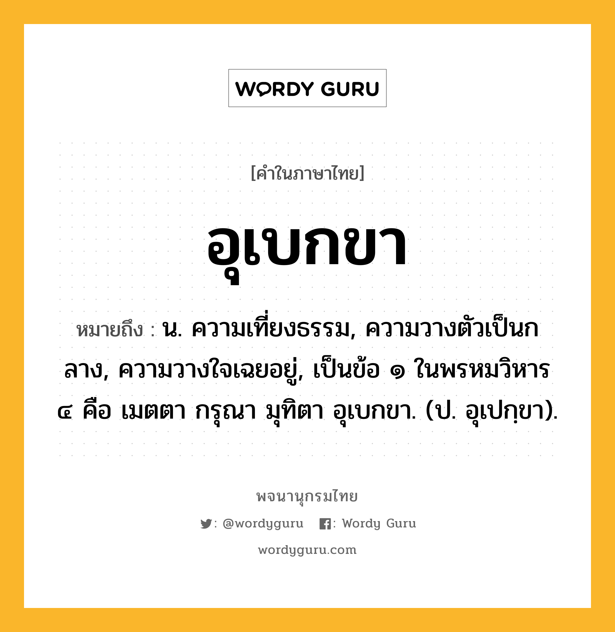 อุเบกขา หมายถึงอะไร?, คำในภาษาไทย อุเบกขา หมายถึง น. ความเที่ยงธรรม, ความวางตัวเป็นกลาง, ความวางใจเฉยอยู่, เป็นข้อ ๑ ในพรหมวิหาร ๔ คือ เมตตา กรุณา มุทิตา อุเบกขา. (ป. อุเปกฺขา).