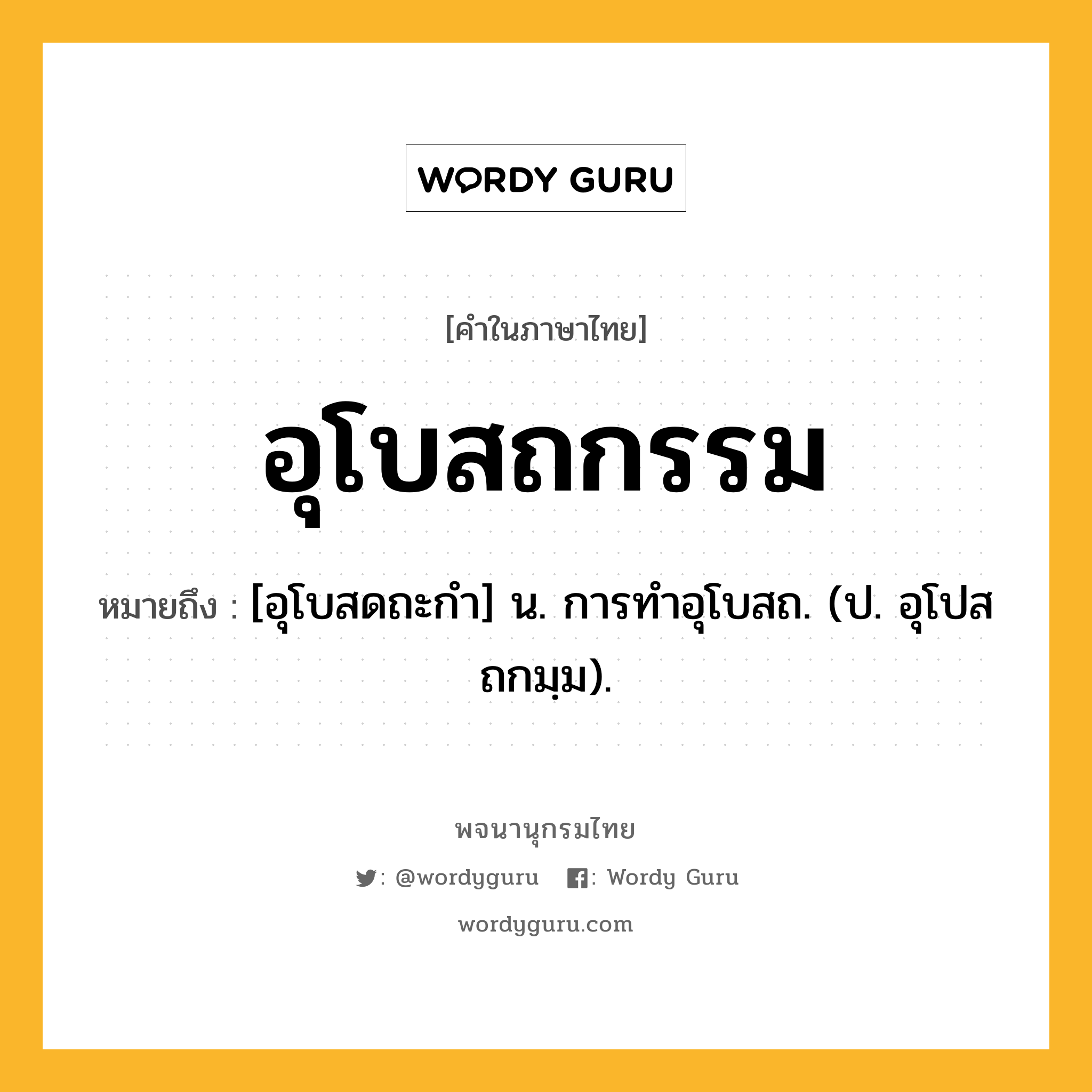 อุโบสถกรรม หมายถึงอะไร?, คำในภาษาไทย อุโบสถกรรม หมายถึง [อุโบสดถะกำ] น. การทําอุโบสถ. (ป. อุโปสถกมฺม).