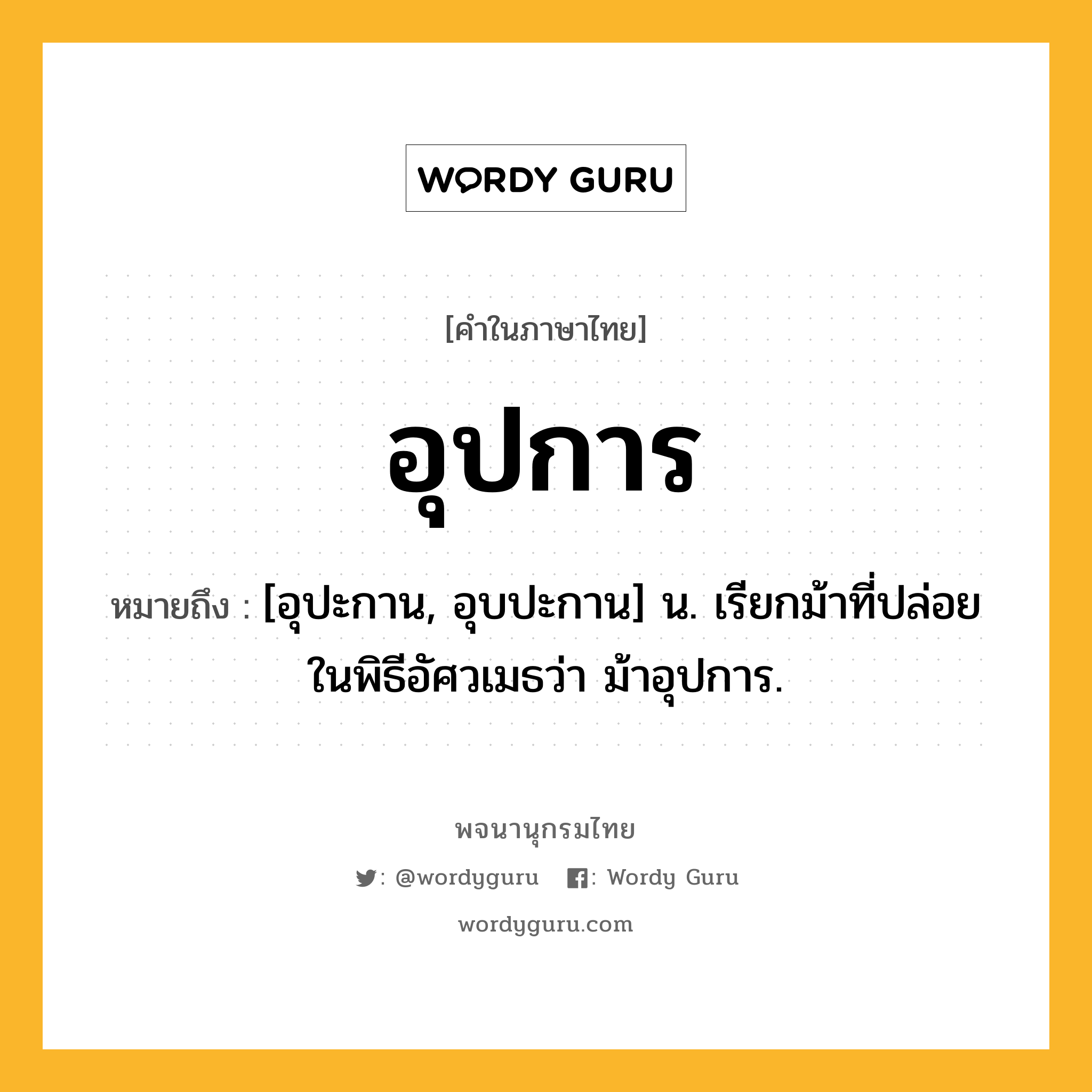 อุปการ หมายถึงอะไร?, คำในภาษาไทย อุปการ หมายถึง [อุปะกาน, อุบปะกาน] น. เรียกม้าที่ปล่อยในพิธีอัศวเมธว่า ม้าอุปการ.