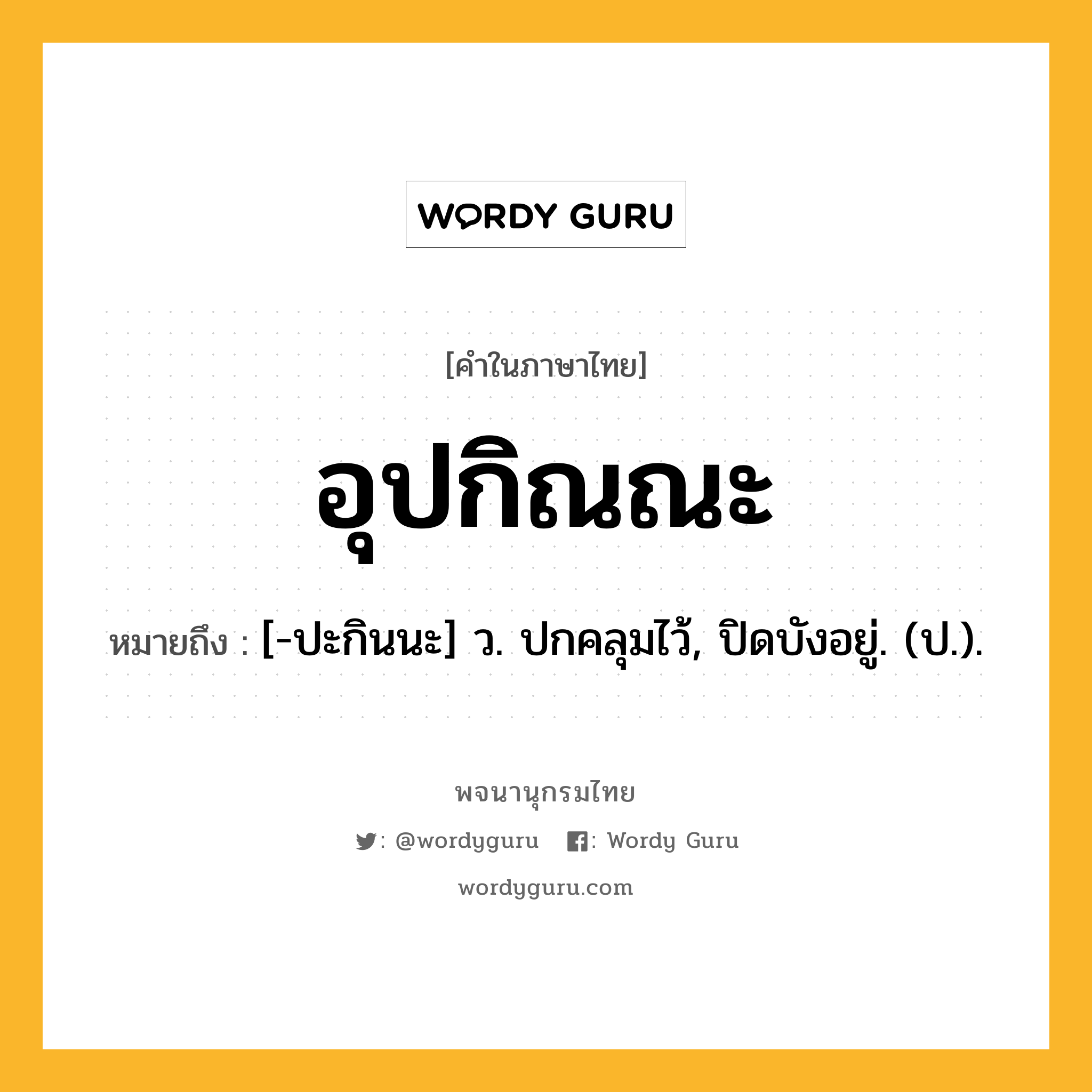 อุปกิณณะ หมายถึงอะไร?, คำในภาษาไทย อุปกิณณะ หมายถึง [-ปะกินนะ] ว. ปกคลุมไว้, ปิดบังอยู่. (ป.).