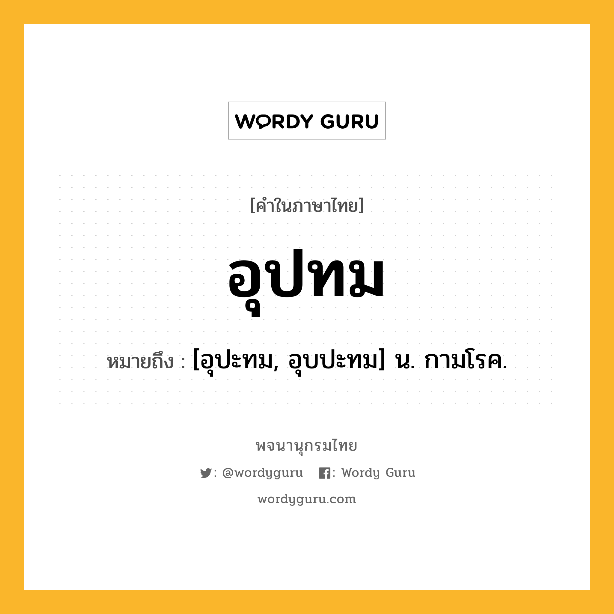 อุปทม หมายถึงอะไร?, คำในภาษาไทย อุปทม หมายถึง [อุปะทม, อุบปะทม] น. กามโรค.