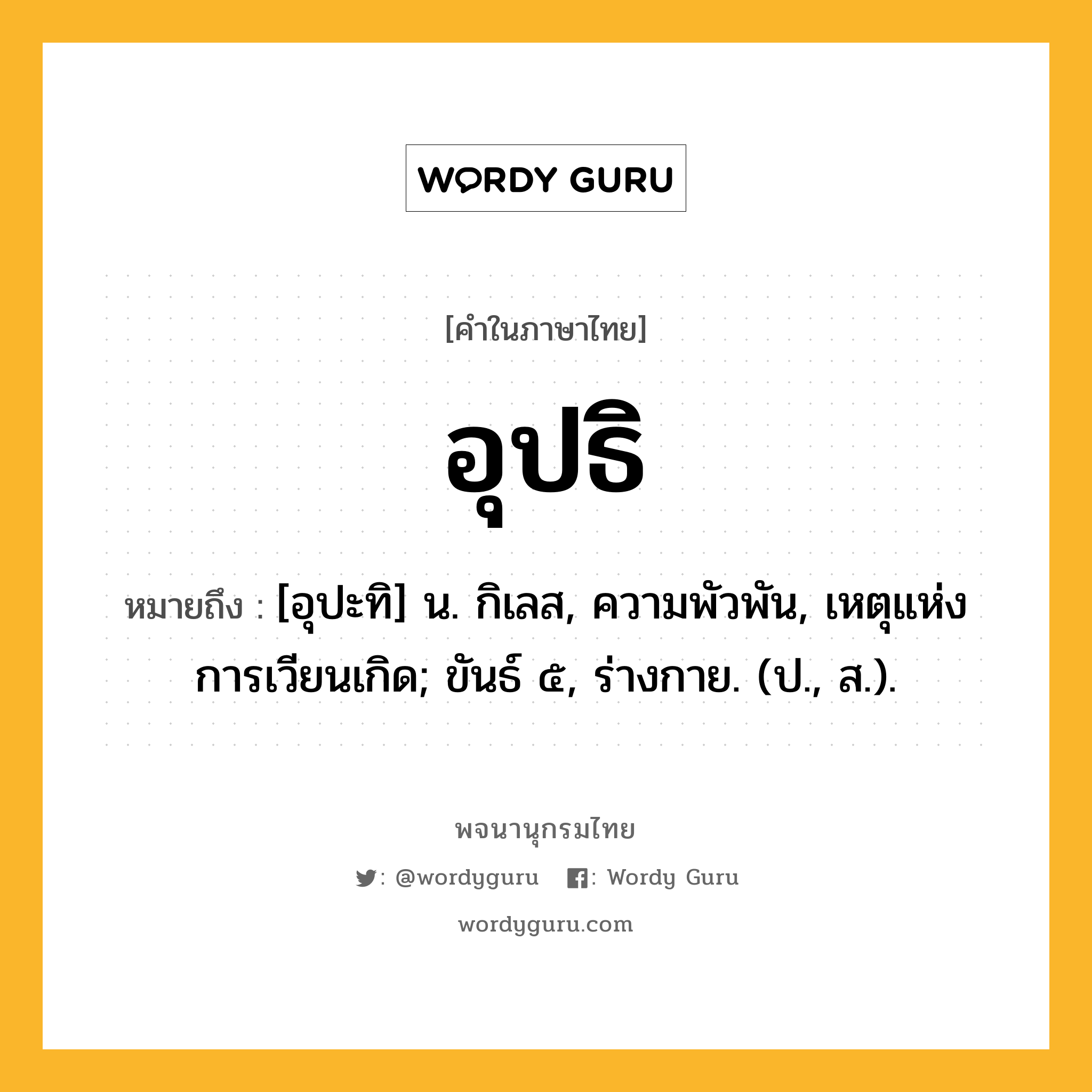 อุปธิ หมายถึงอะไร?, คำในภาษาไทย อุปธิ หมายถึง [อุปะทิ] น. กิเลส, ความพัวพัน, เหตุแห่งการเวียนเกิด; ขันธ์ ๕, ร่างกาย. (ป., ส.).