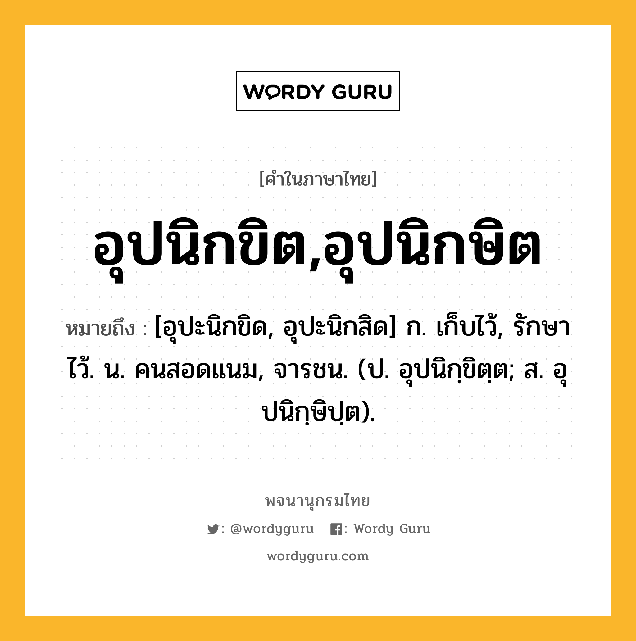 อุปนิกขิต,อุปนิกษิต หมายถึงอะไร?, คำในภาษาไทย อุปนิกขิต,อุปนิกษิต หมายถึง [อุปะนิกขิด, อุปะนิกสิด] ก. เก็บไว้, รักษาไว้. น. คนสอดแนม, จารชน. (ป. อุปนิกฺขิตฺต; ส. อุปนิกฺษิปฺต).