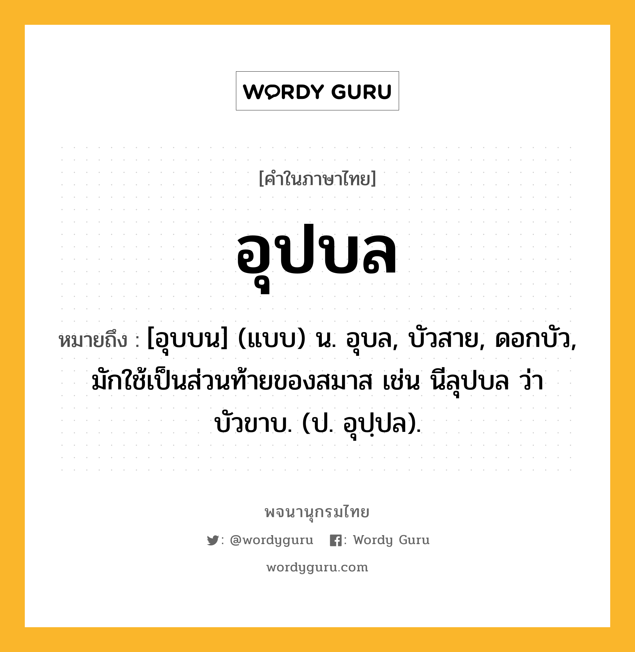 อุปบล หมายถึงอะไร?, คำในภาษาไทย อุปบล หมายถึง [อุบบน] (แบบ) น. อุบล, บัวสาย, ดอกบัว, มักใช้เป็นส่วนท้ายของสมาส เช่น นีลุปบล ว่า บัวขาบ. (ป. อุปฺปล).