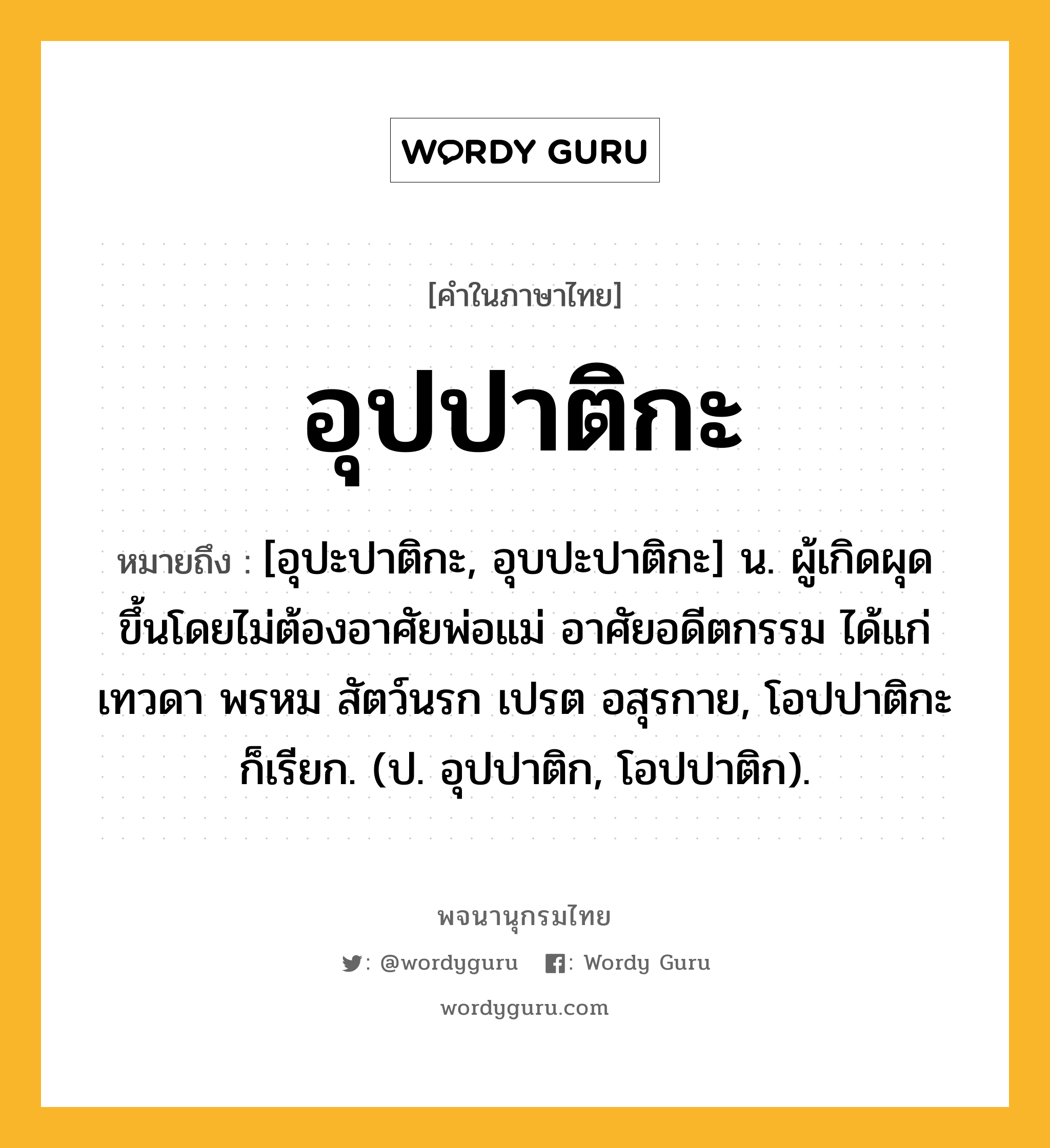 อุปปาติกะ หมายถึงอะไร?, คำในภาษาไทย อุปปาติกะ หมายถึง [อุปะปาติกะ, อุบปะปาติกะ] น. ผู้เกิดผุดขึ้นโดยไม่ต้องอาศัยพ่อแม่ อาศัยอดีตกรรม ได้แก่เทวดา พรหม สัตว์นรก เปรต อสุรกาย, โอปปาติกะ ก็เรียก. (ป. อุปปาติก, โอปปาติก).